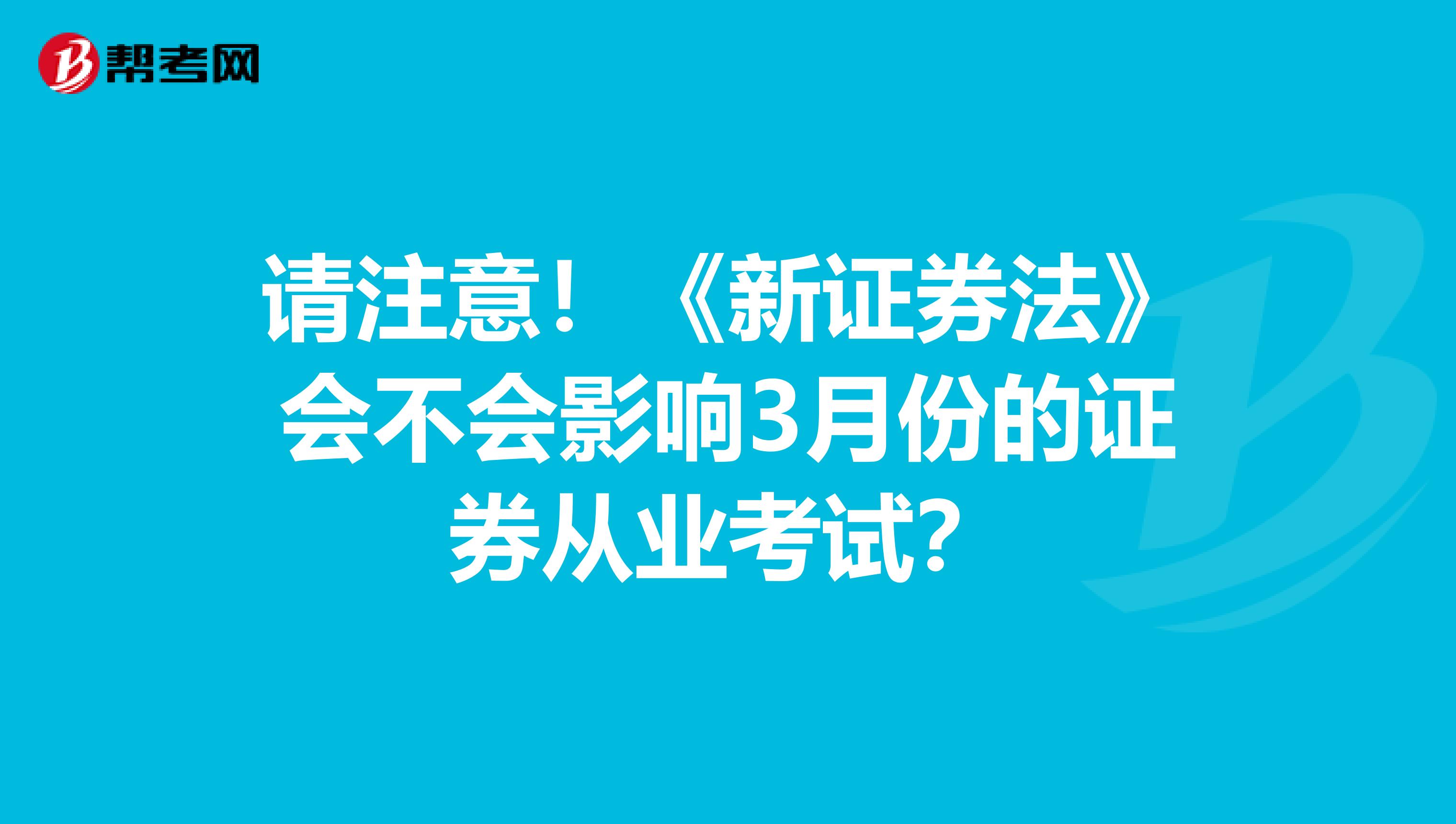 请注意！《新证券法》会不会影响3月份的证券从业考试？