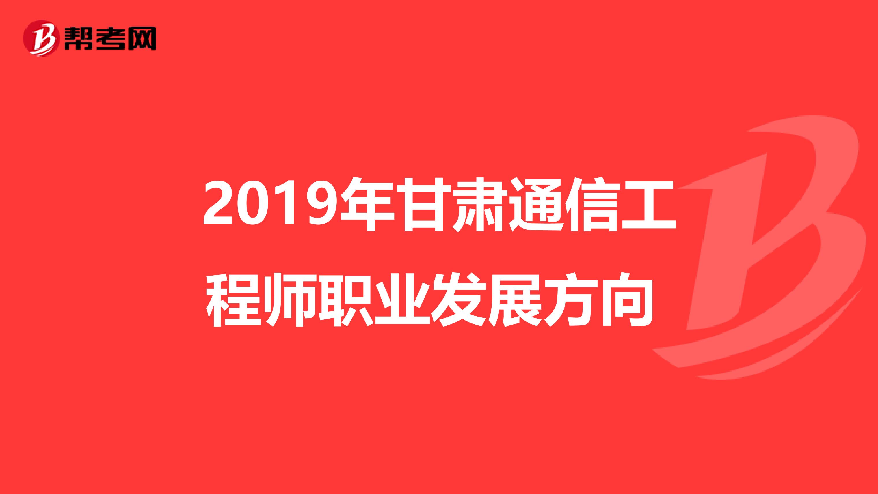 2019年甘肃通信工程师职业发展方向 