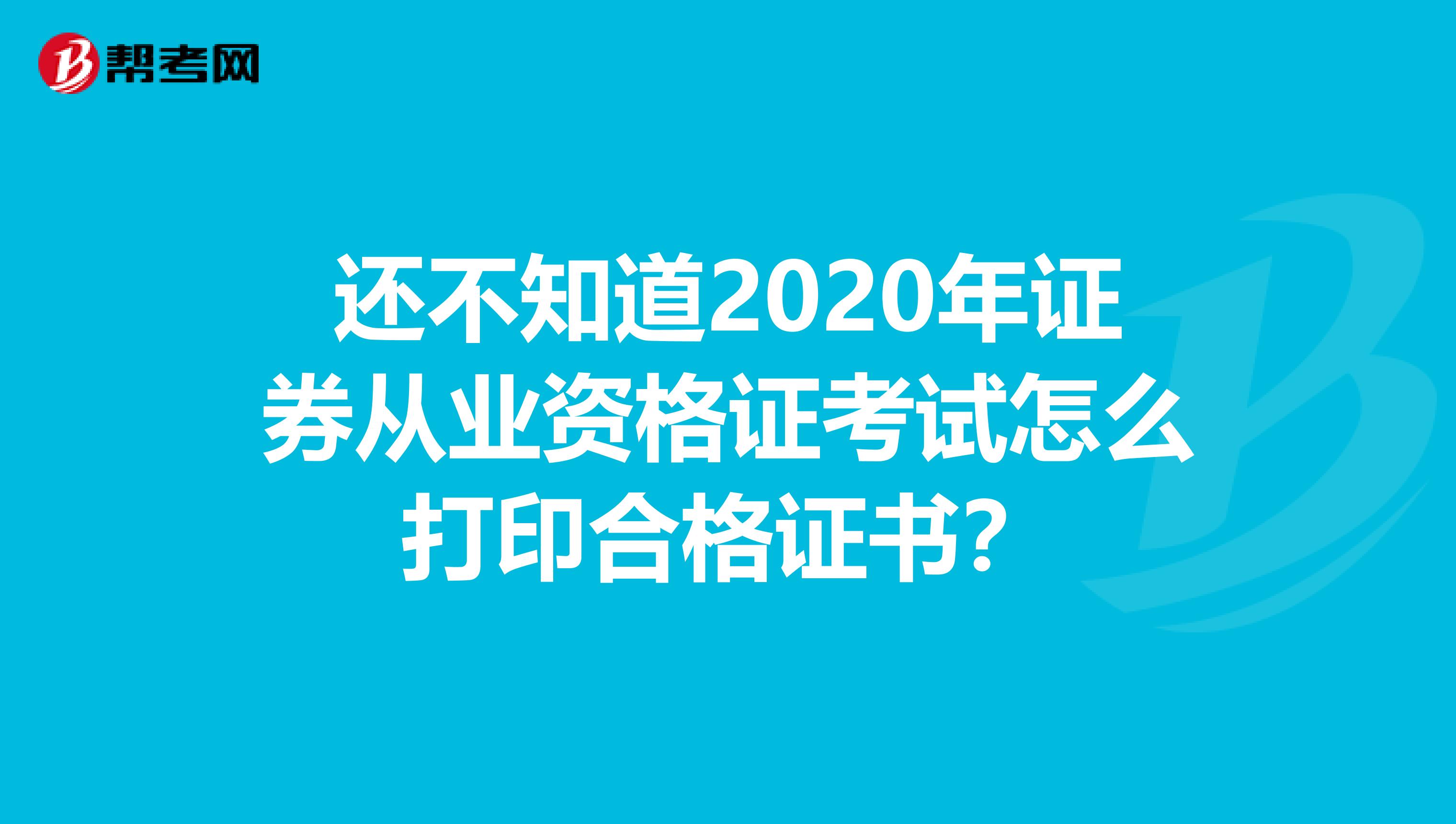 还不知道2020年证券从业资格证考试怎么打印合格证书？