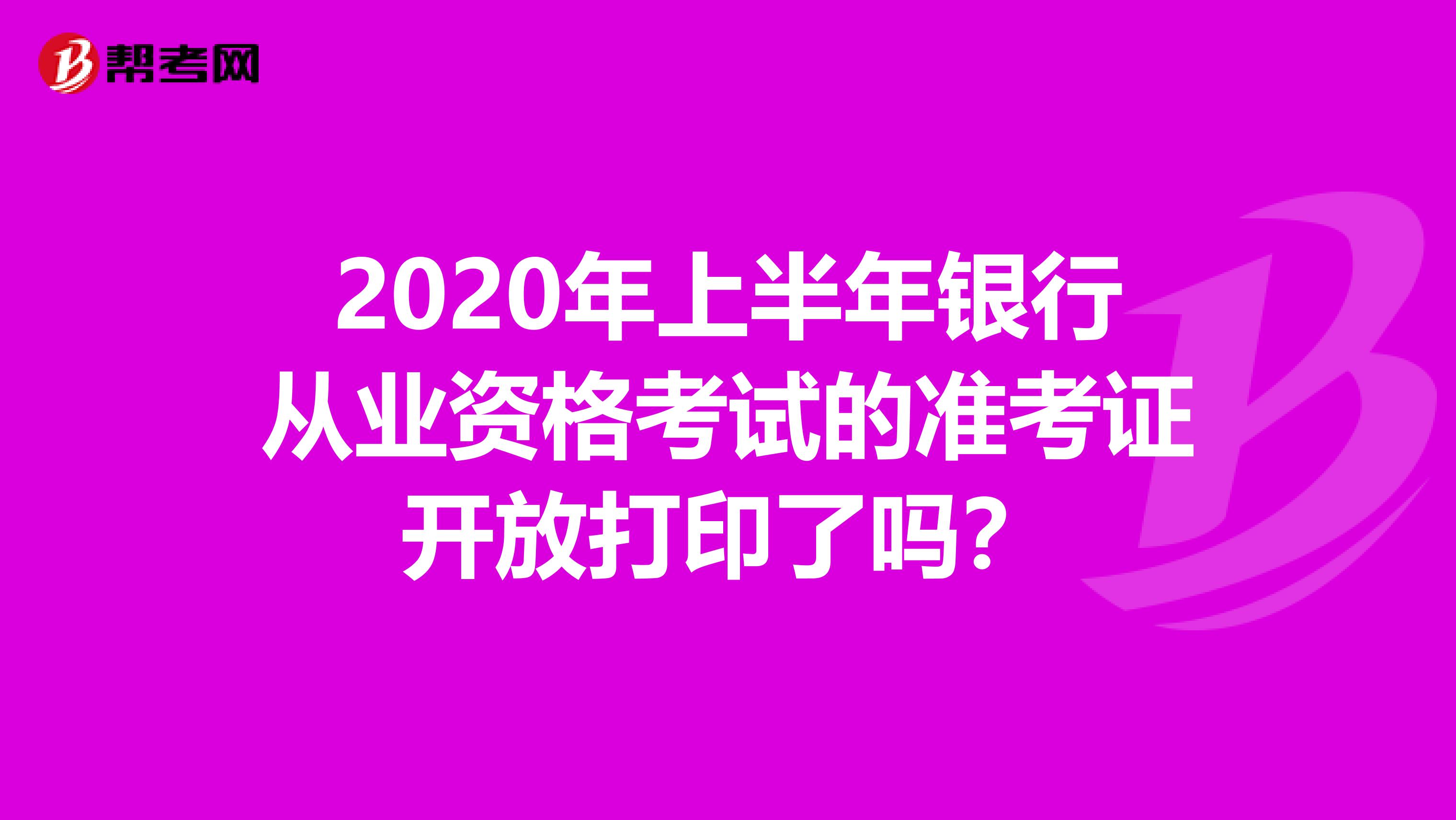 2020年上半年银行从业资格考试的准考证开放打印了吗？