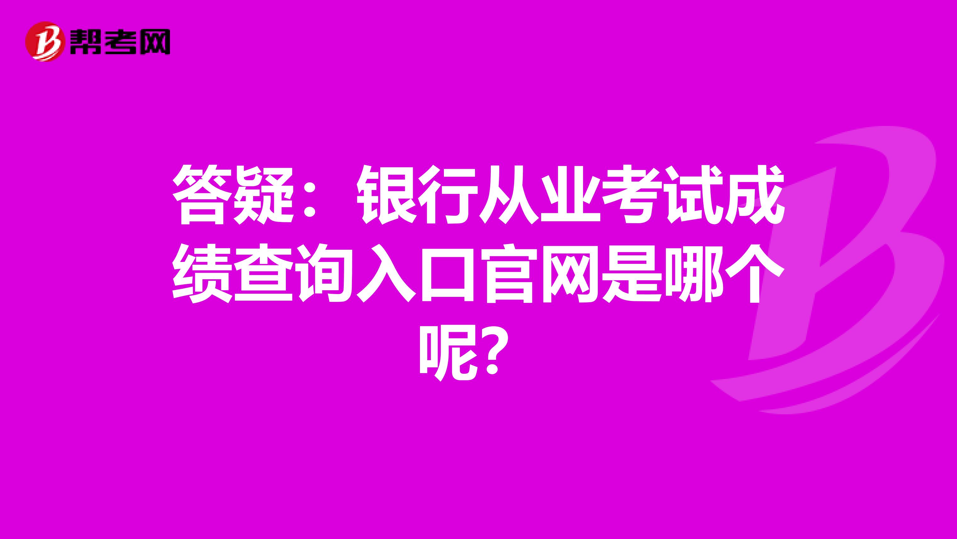 答疑：银行从业考试成绩查询入口官网是哪个呢？