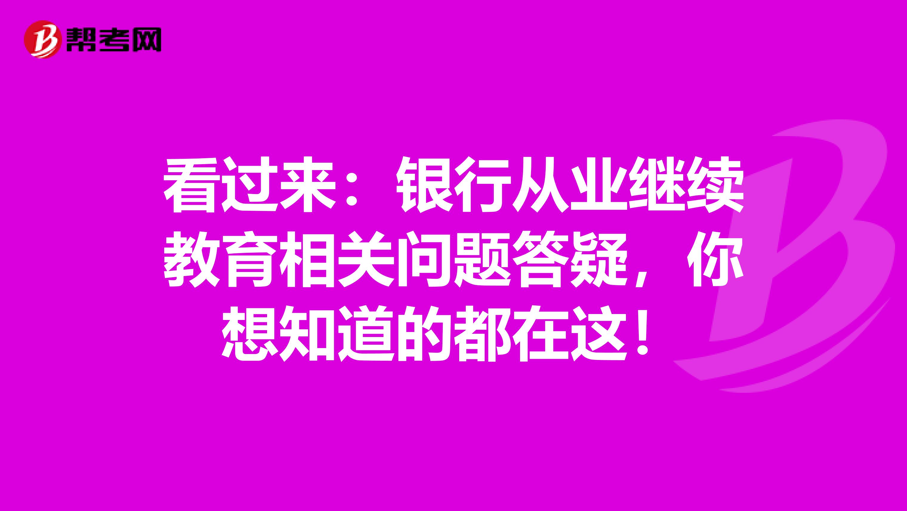 看过来：银行从业继续教育相关问题答疑，你想知道的都在这！