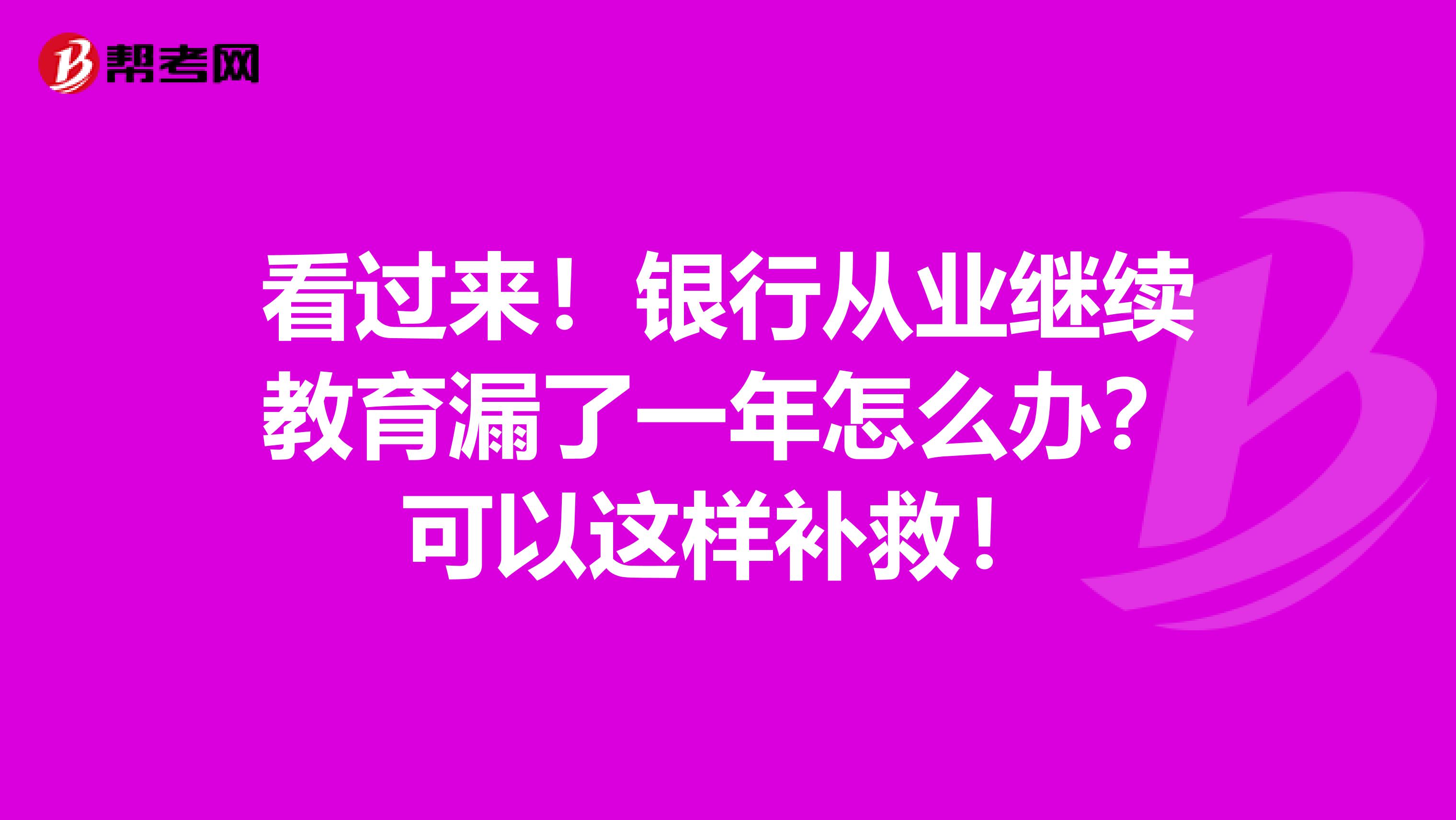 看过来！银行从业继续教育漏了一年怎么办？可以这样补救！