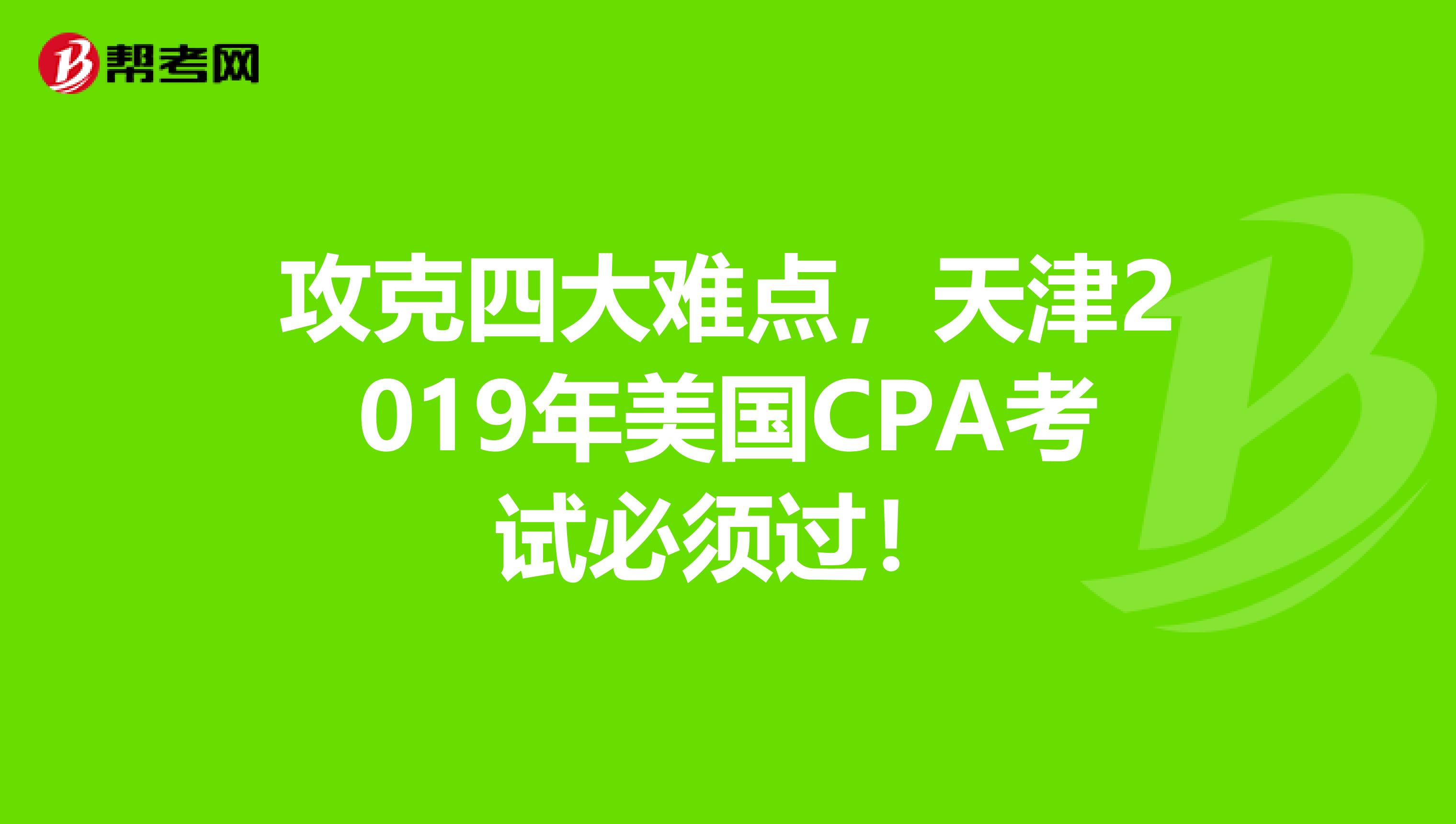 攻克四大难点，天津2019年美国CPA考试必须过！