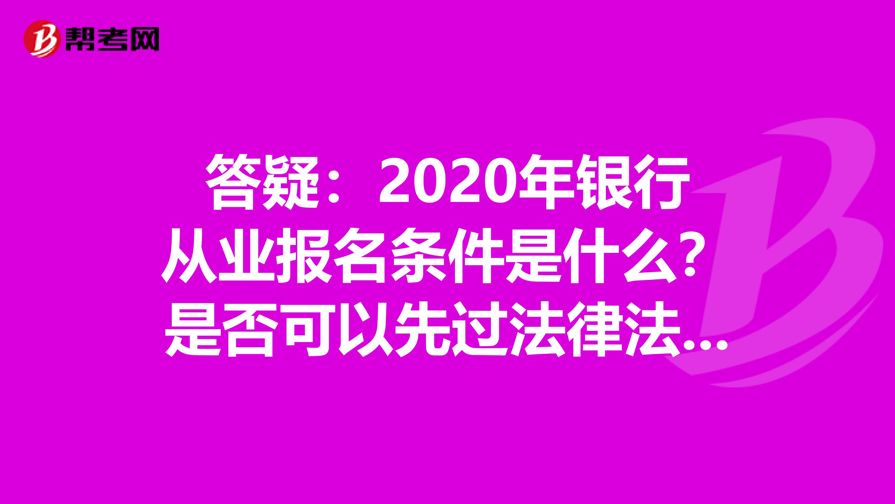 答疑：2020年银行从业报名条件是什么？是否可以先过法律法规？