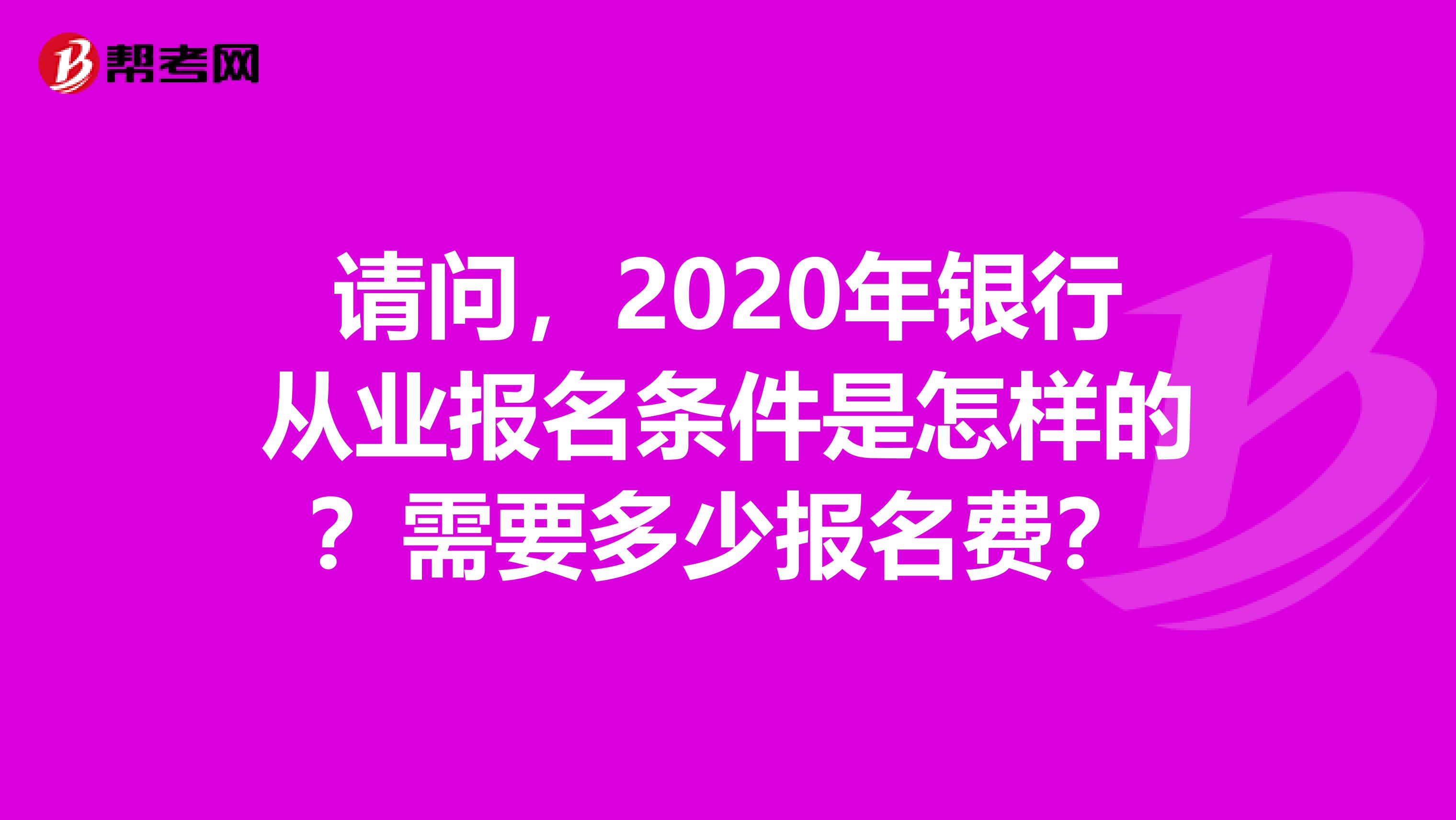请问，2020年银行从业报名条件是怎样的？需要多少报名费？