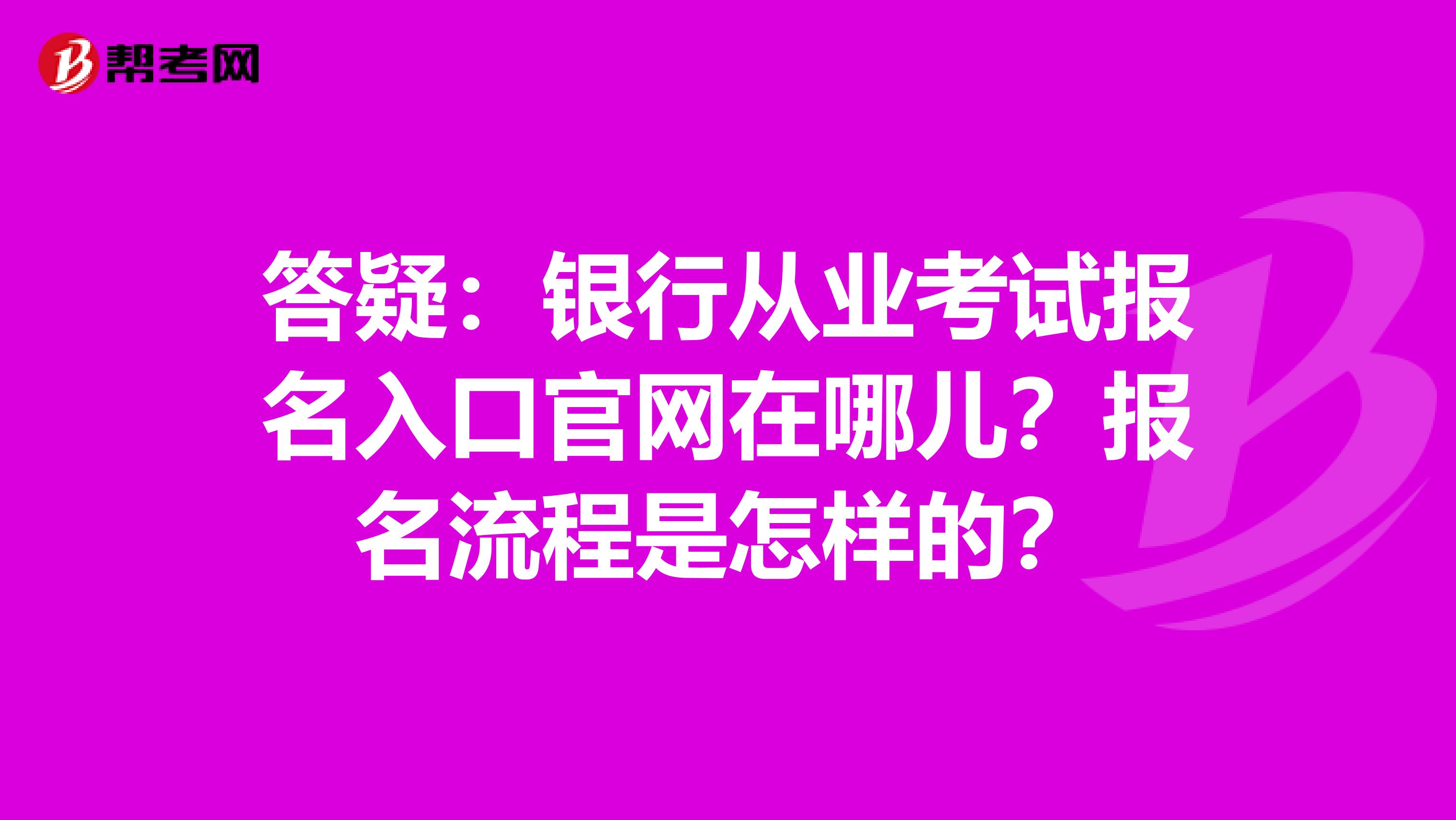 答疑：银行从业考试报名入口官网在哪儿？报名流程是怎样的？