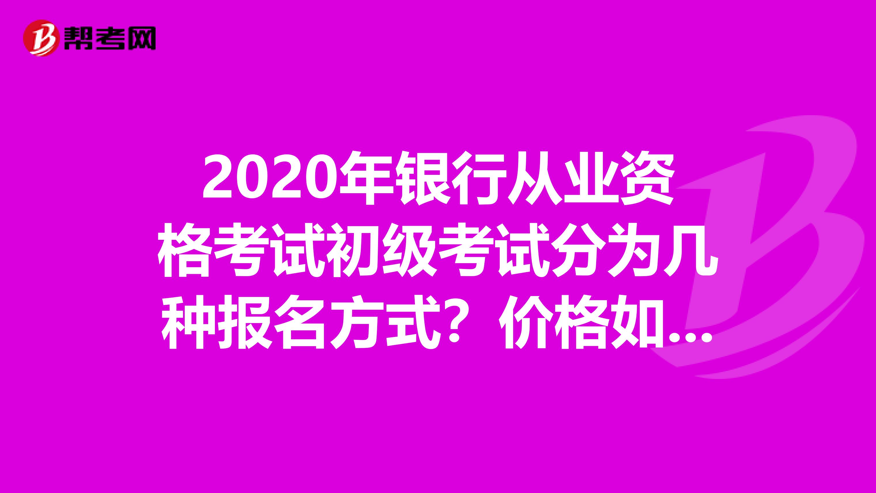 2020年银行从业资格考试初级考试分为几种报名方式？价格如何？