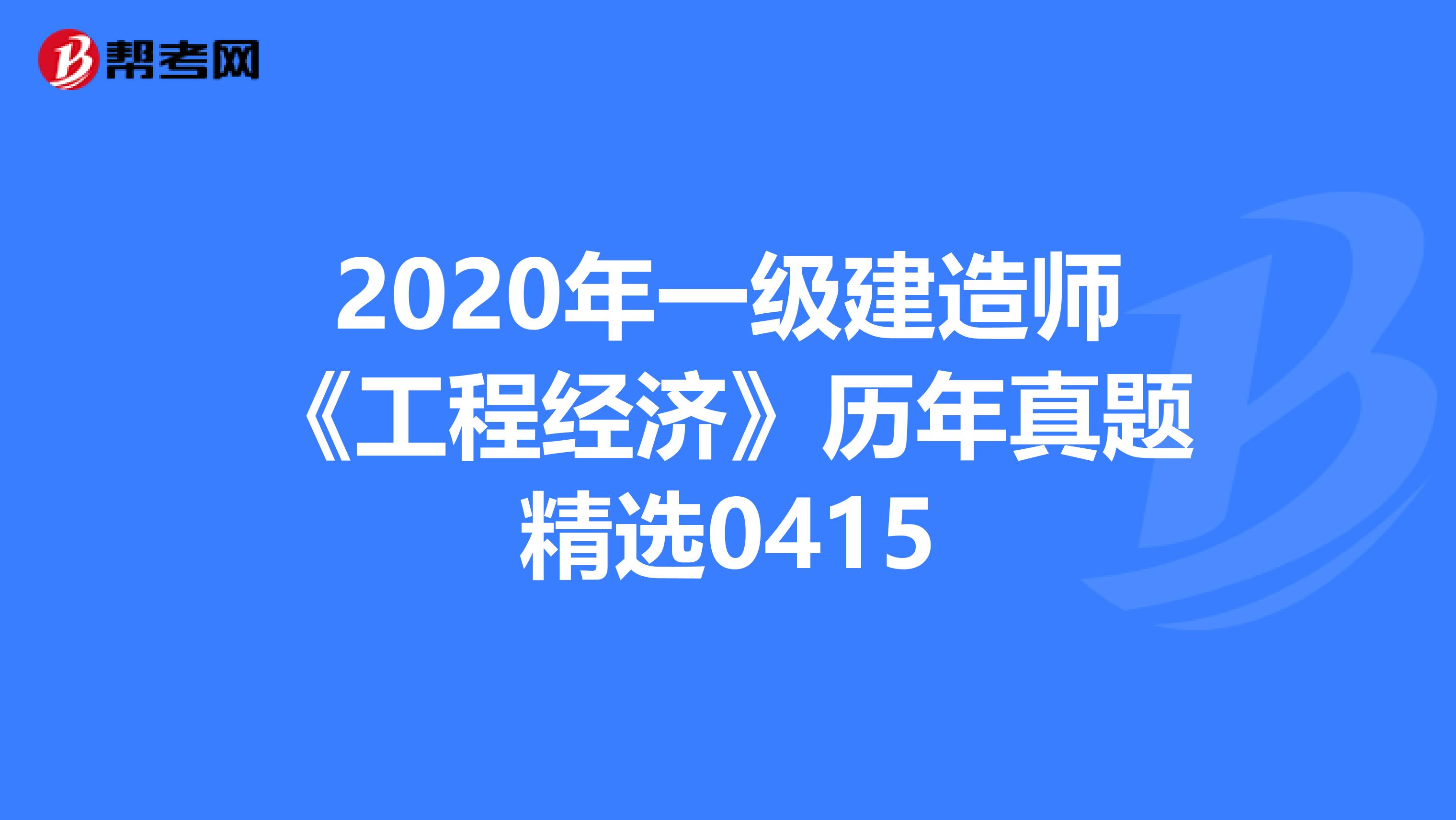 2020年一级建造师《工程经济》历年真题精选0415