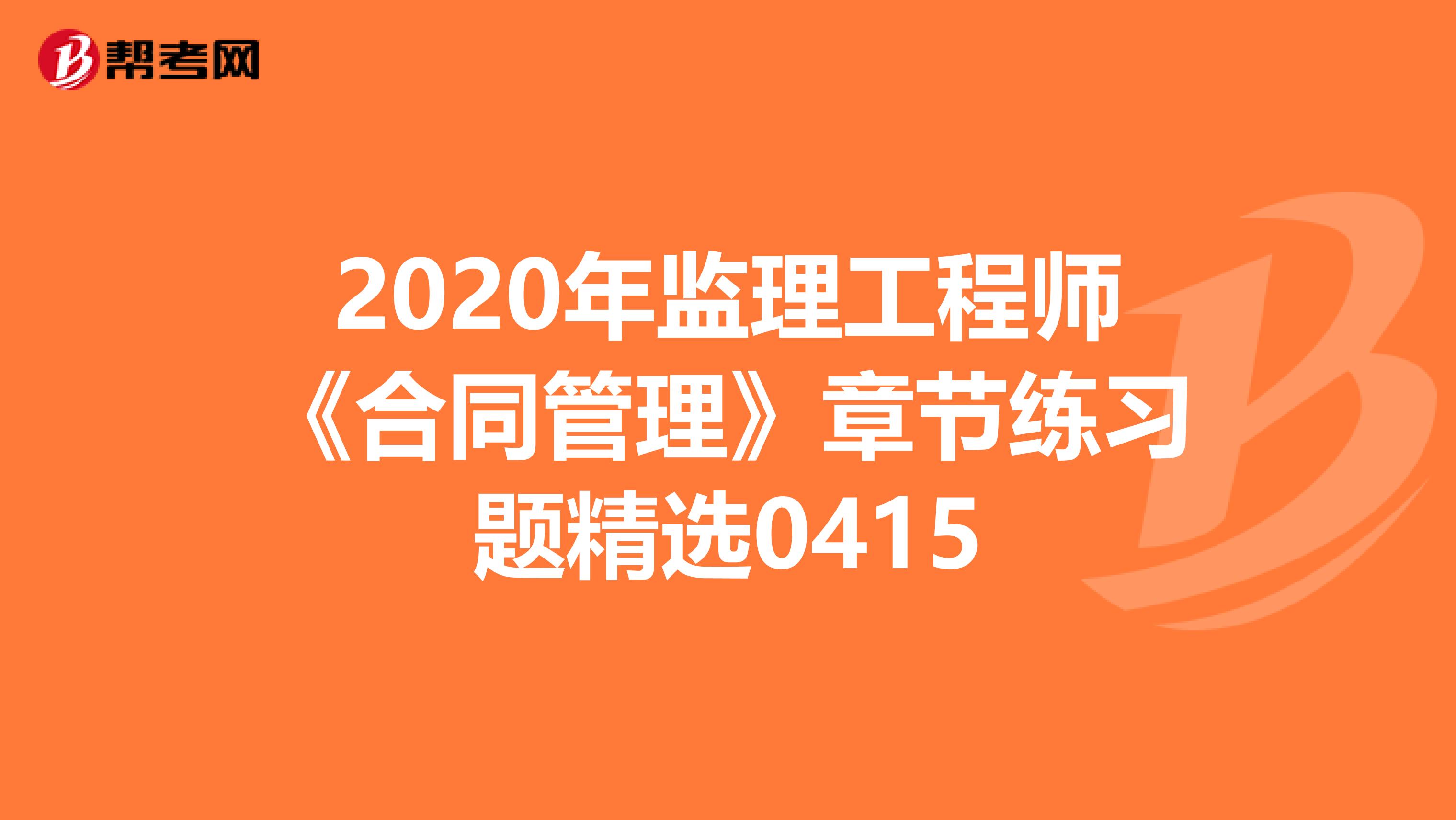 2020年监理工程师《合同管理》章节练习题精选0415
