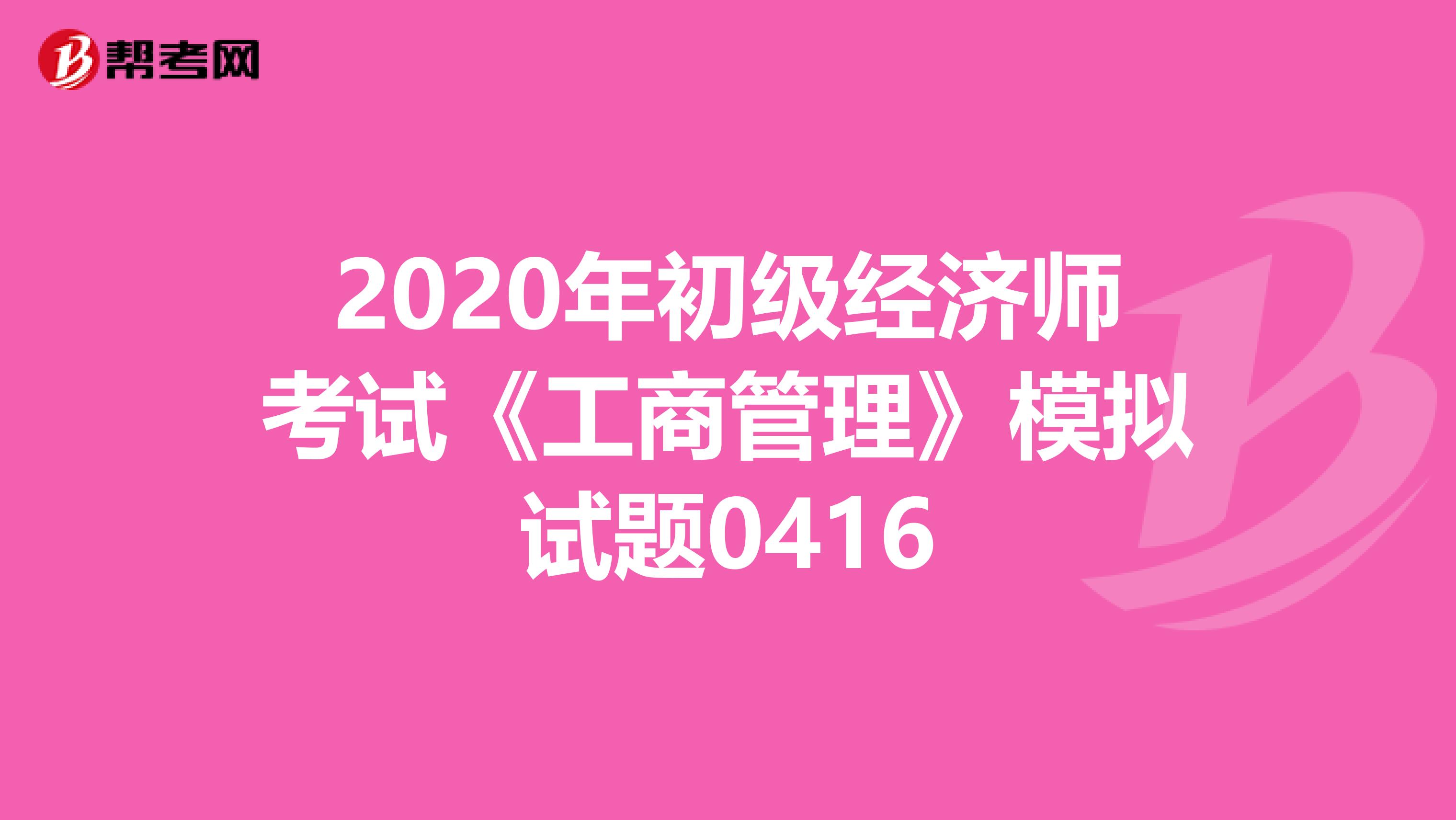 2020年初級經(jīng)濟師考試《工商管理》模擬試題0416