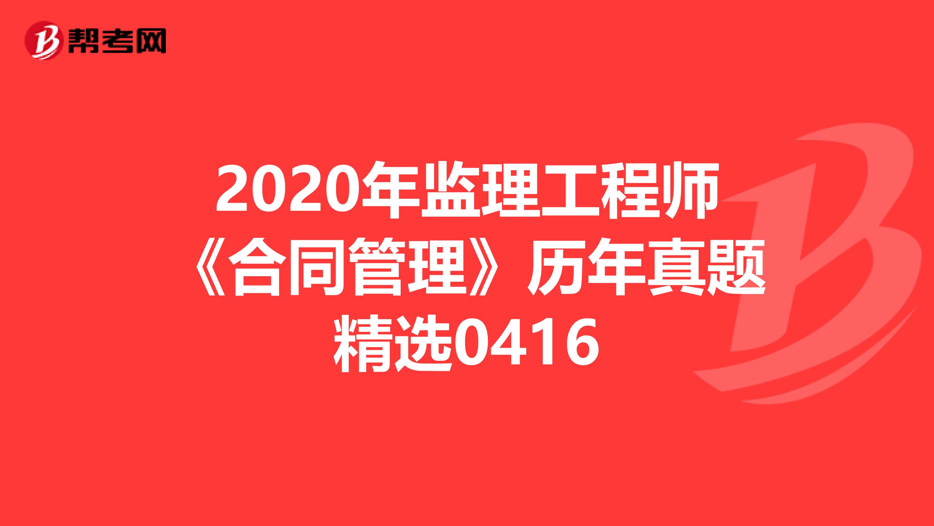 2020年监理工程师《合同管理》历年真题精选0416