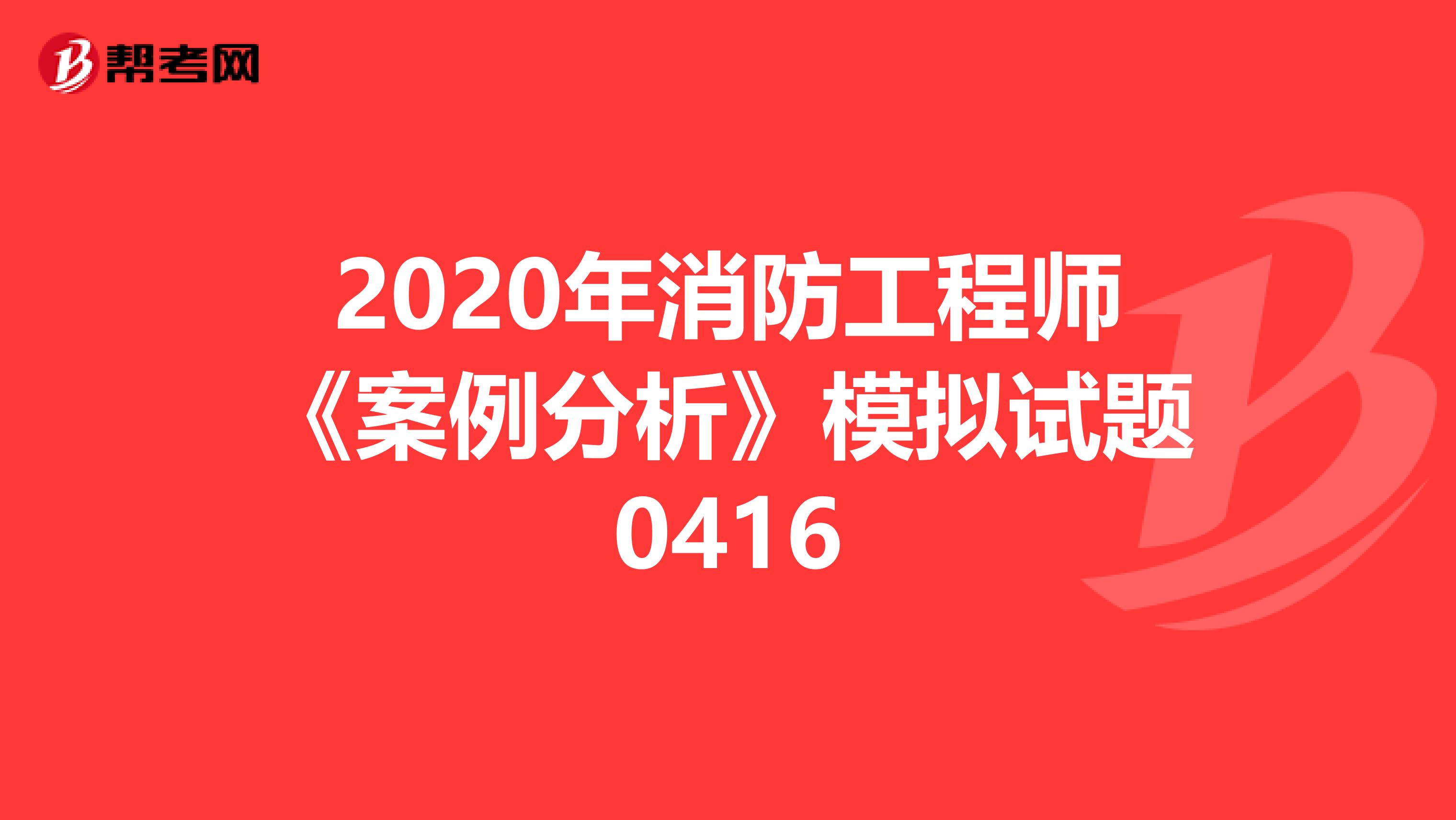 2020年消防工程师《案例分析》模拟试题0416