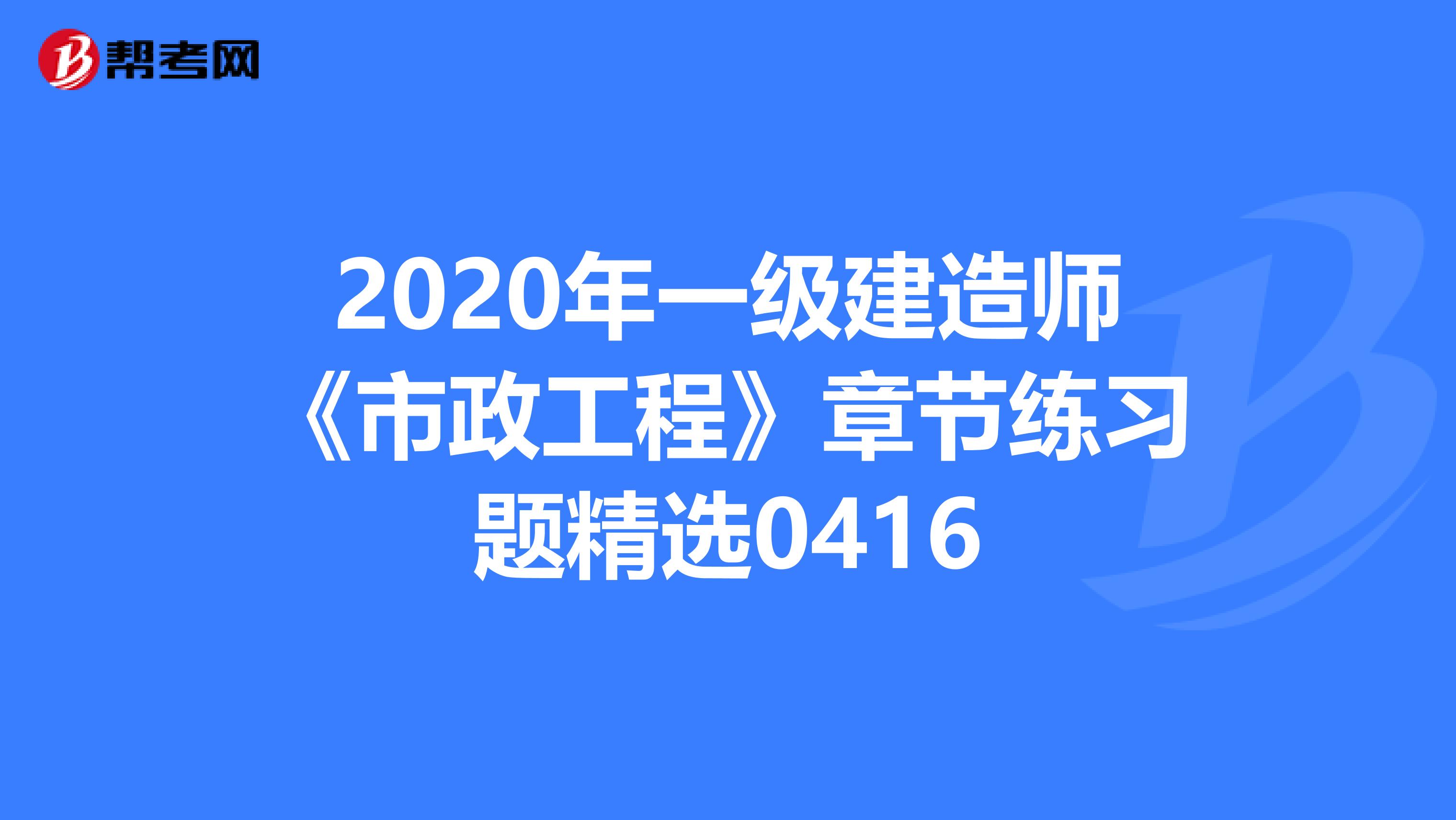 2020年一级建造师《市政工程》章节练习题精选0416