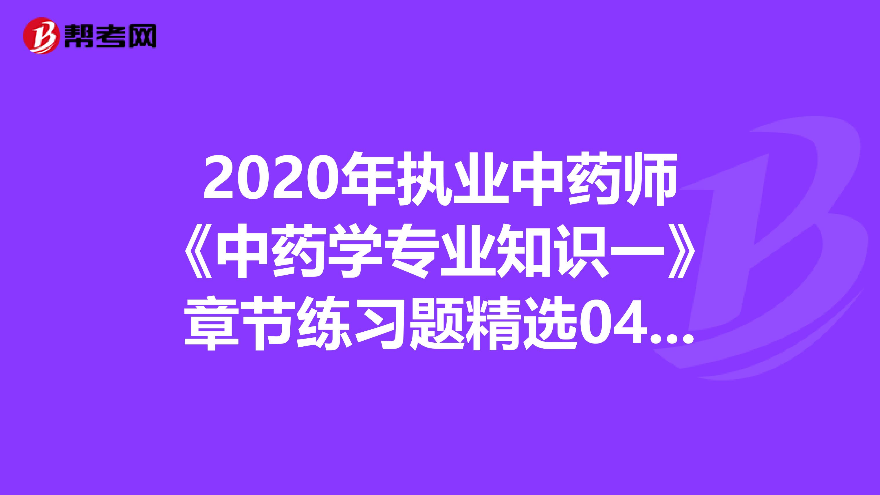 2020年执业中药师《中药学专业知识一》章节练习题精选0416