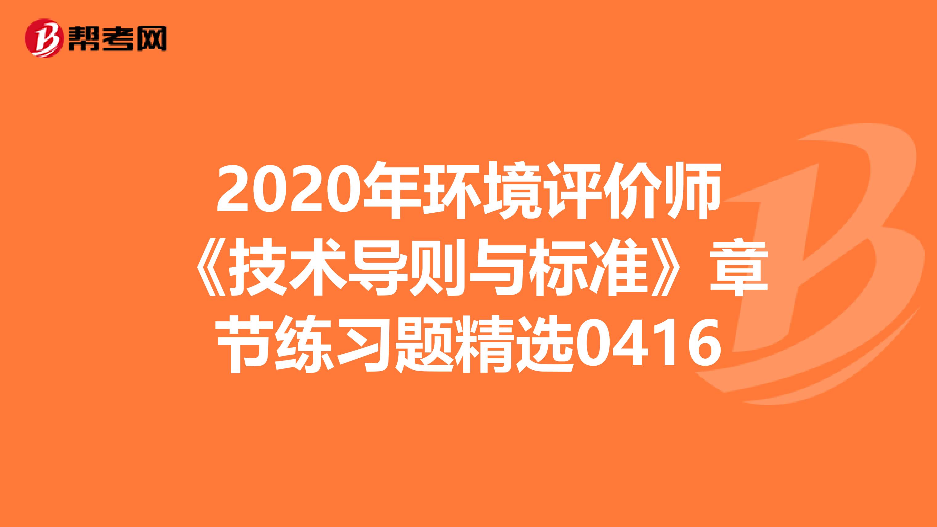 2020年环境评价师《技术导则与标准》章节练习题精选0416