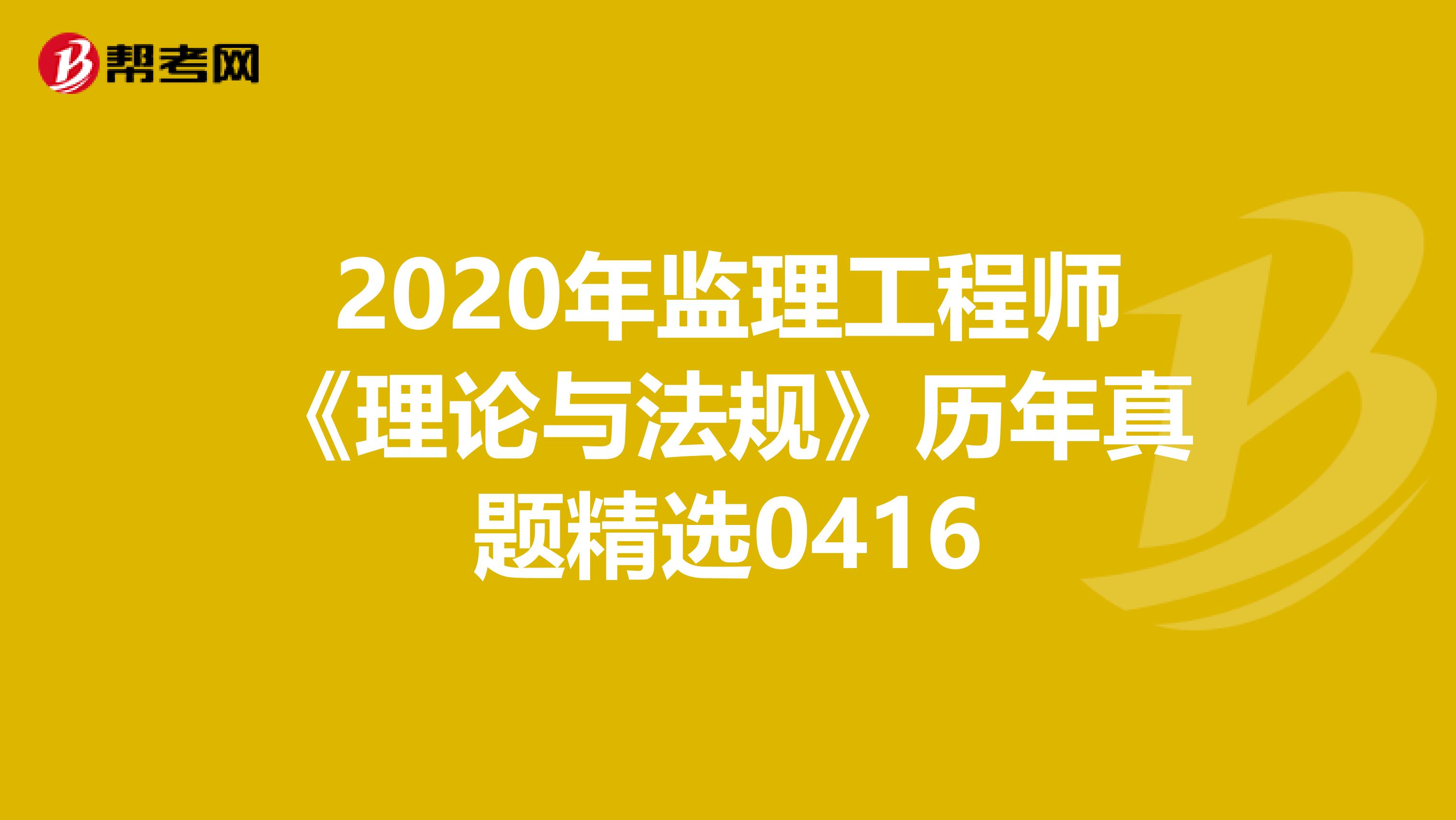 2020年监理工程师《理论与法规》历年真题精选0416