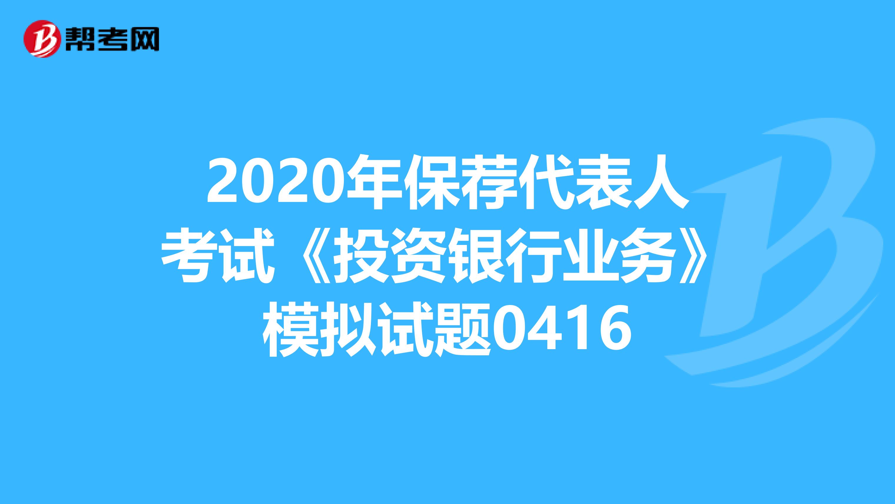 2020年保荐代表人考试《投资银行业务》模拟试题0416