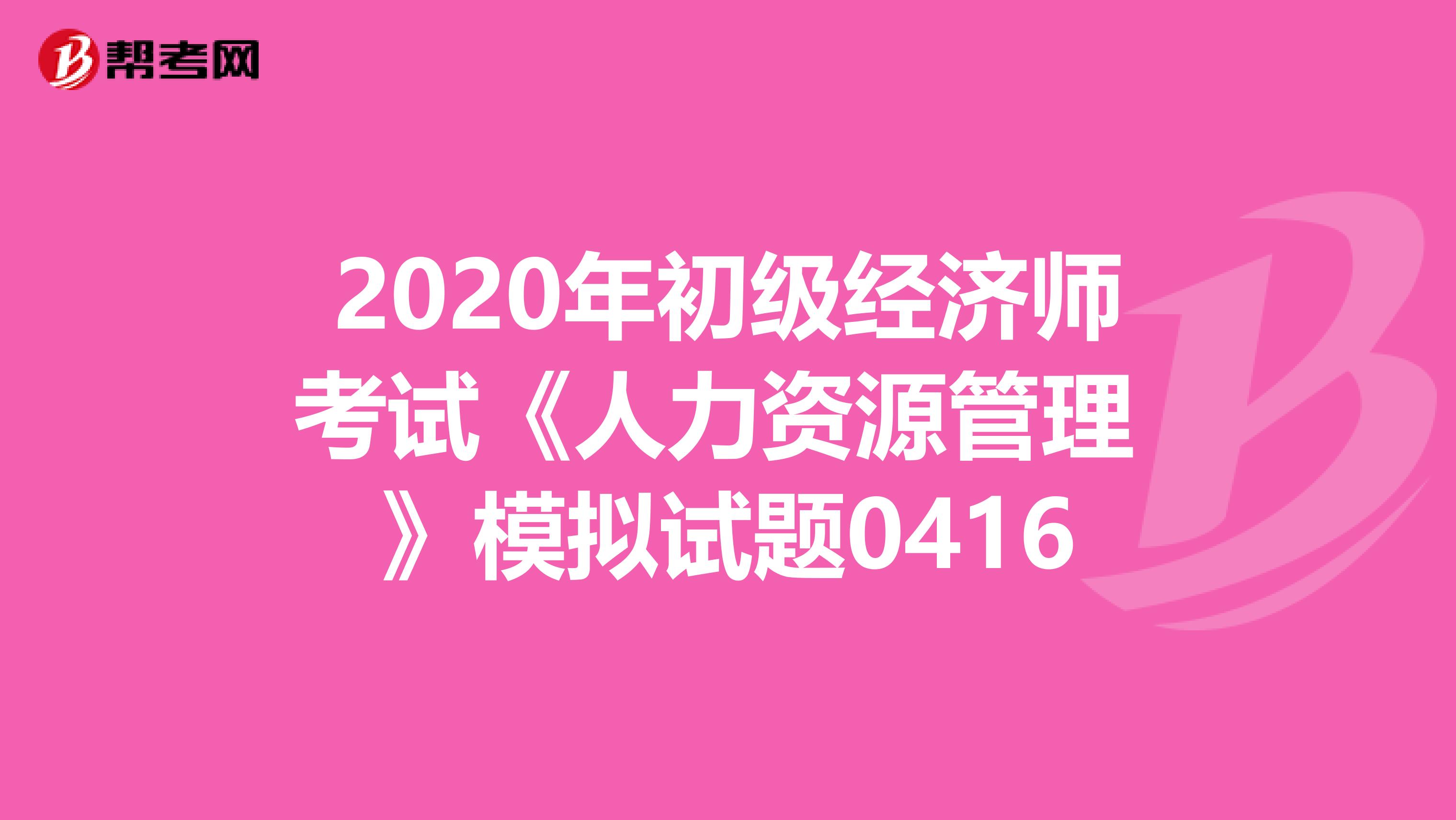 2020年初级经济师考试《人力资源管理 》模拟试题0416