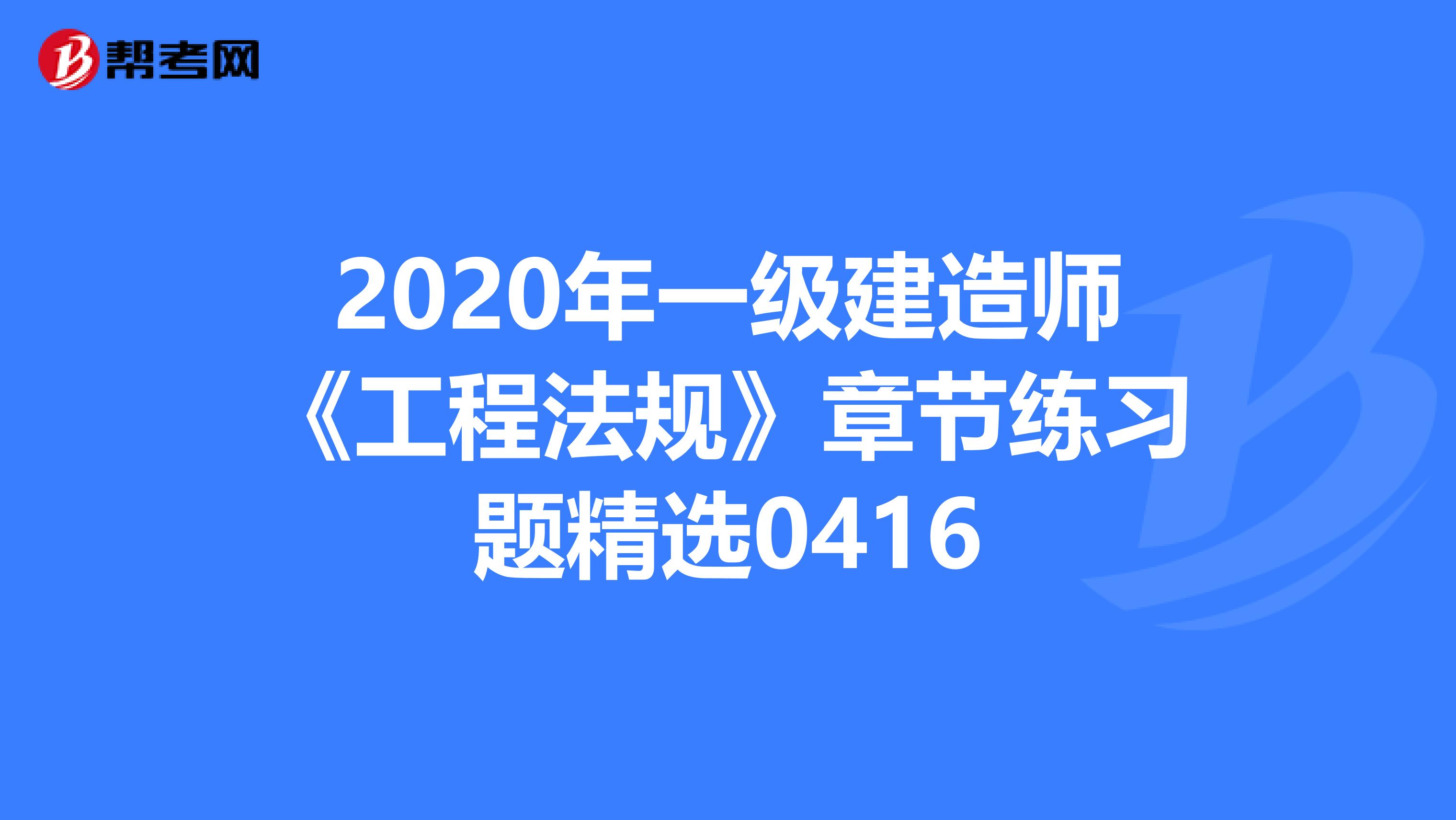 2020年一级建造师《工程法规》章节练习题精选0416