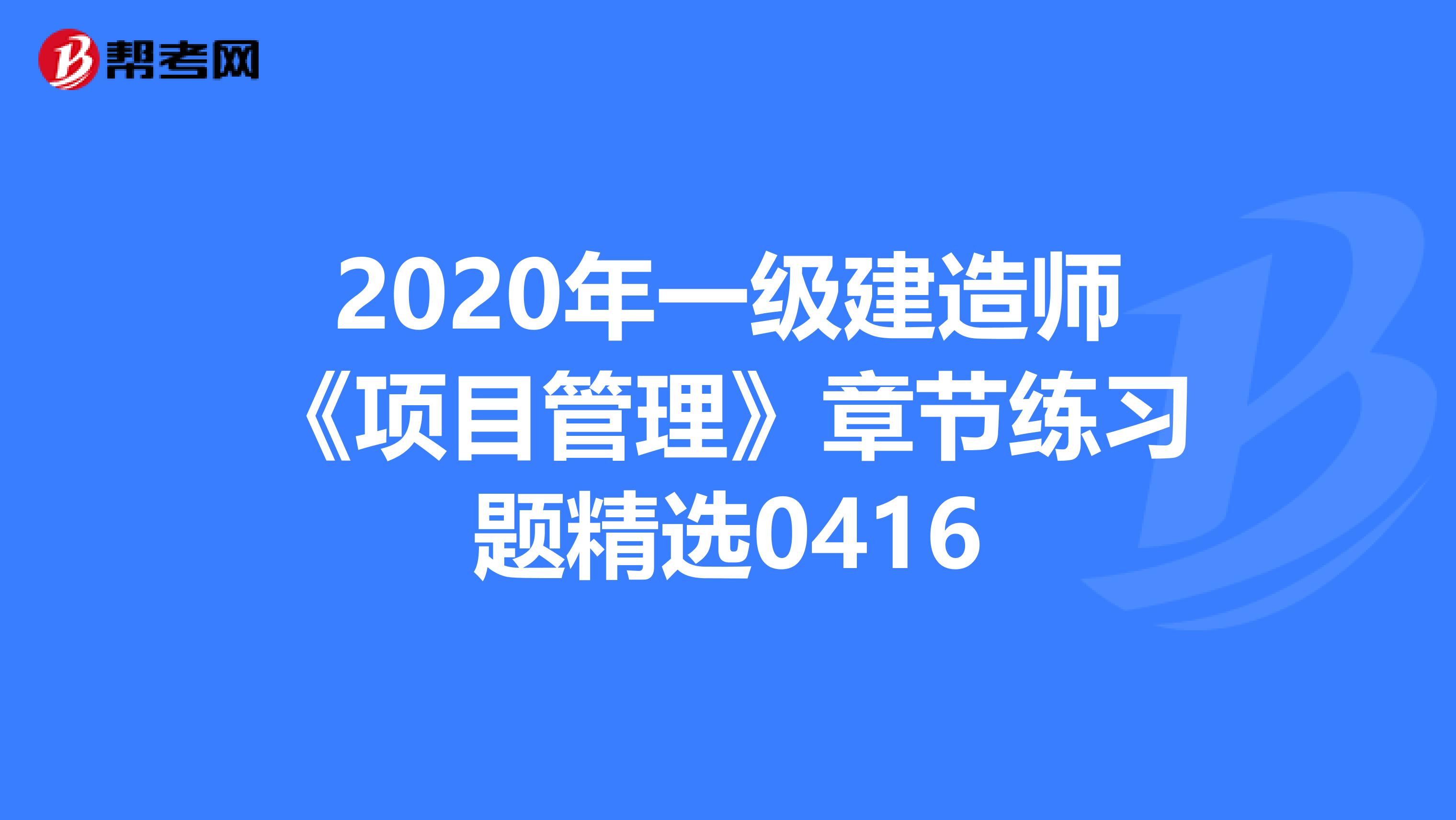 2020年一级建造师《项目管理》章节练习题精选0416