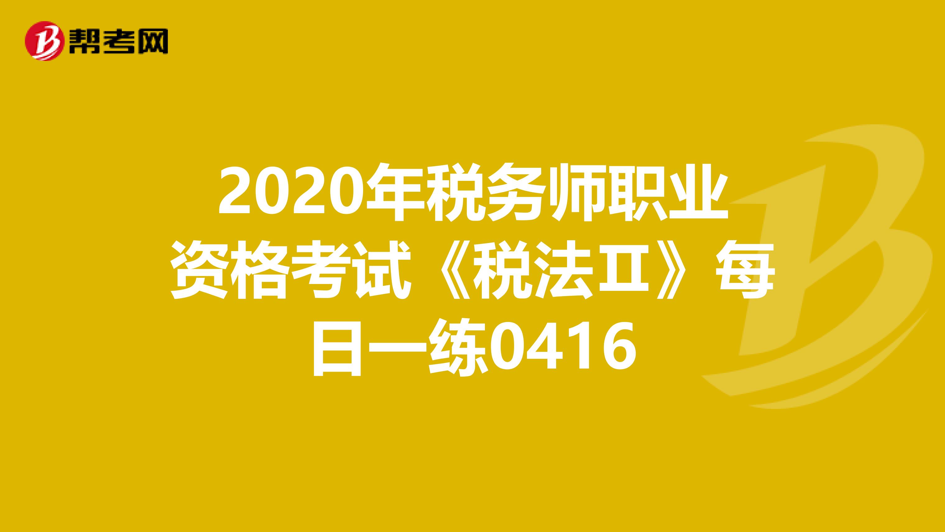 2020年税务师职业资格考试《税法Ⅱ》每日一练0416
