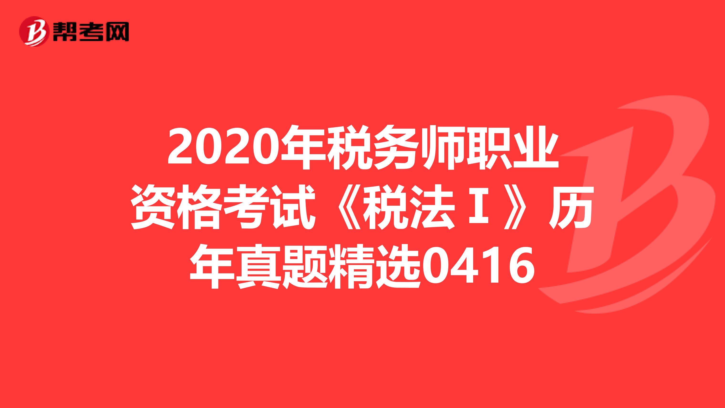 2020年税务师职业资格考试《税法Ⅰ》历年真题精选0416