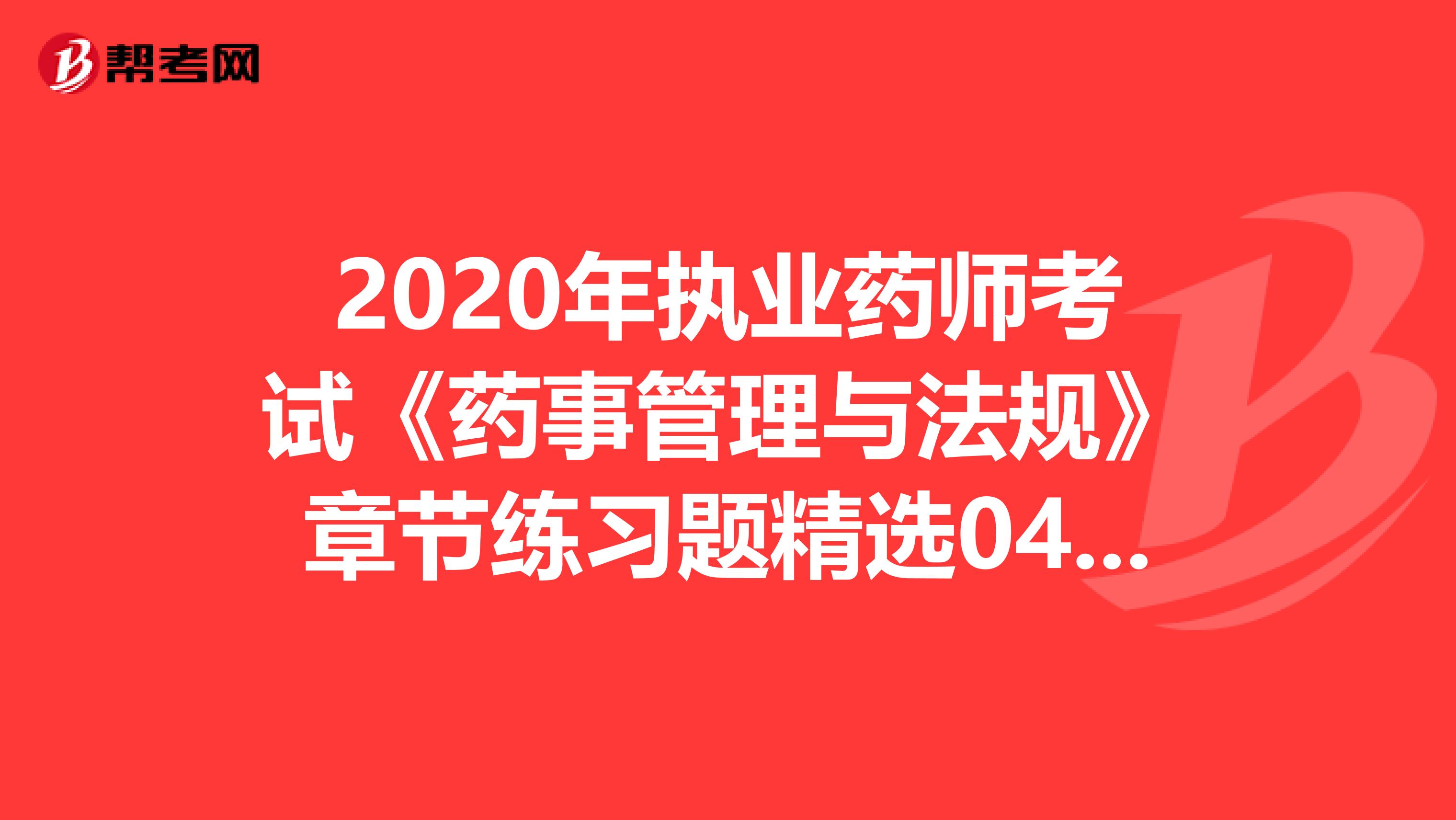 2020年执业药师考试《药事管理与法规》章节练习题精选0416