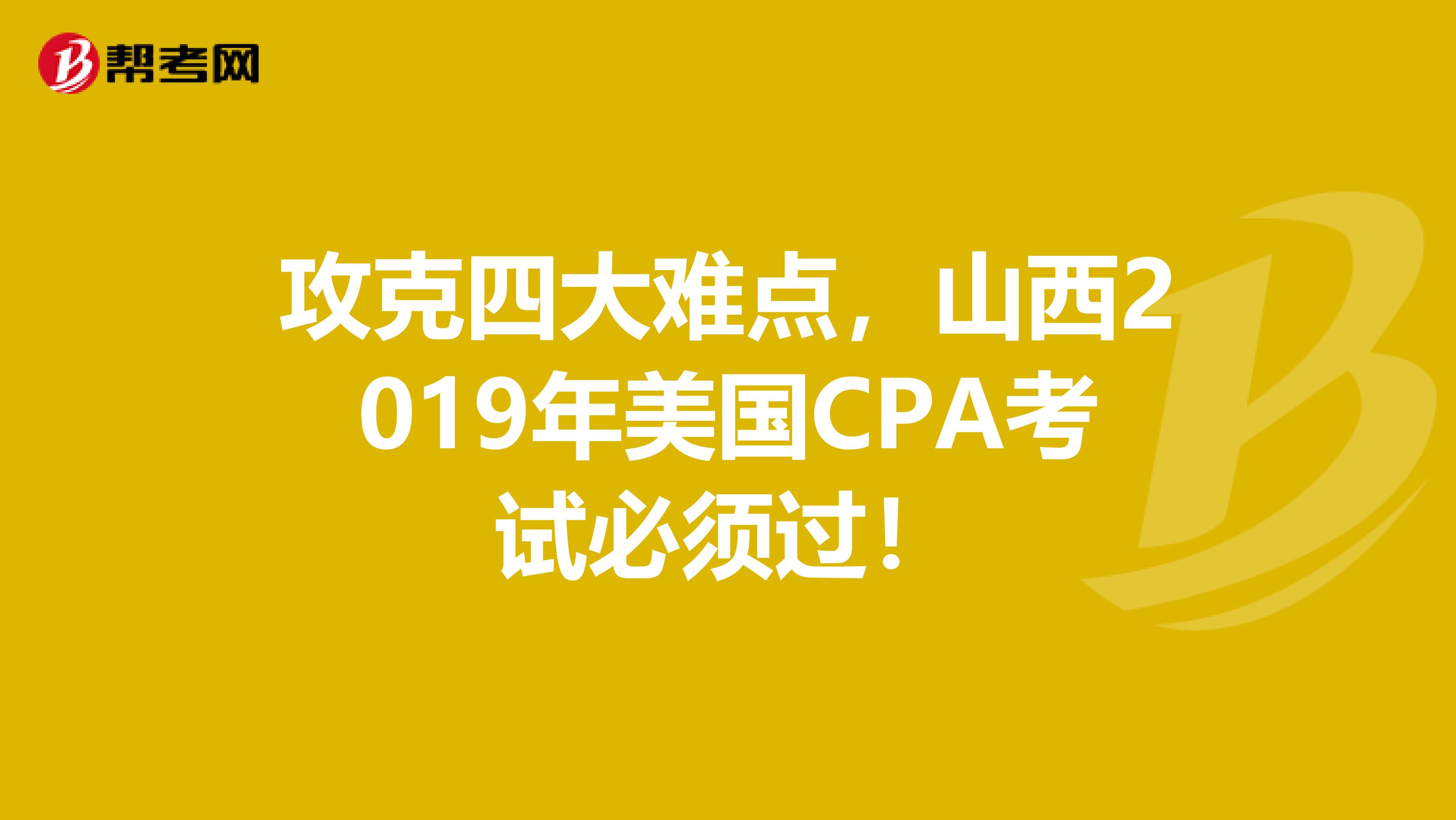 攻克四大难点，山西2019年美国CPA考试必须过！