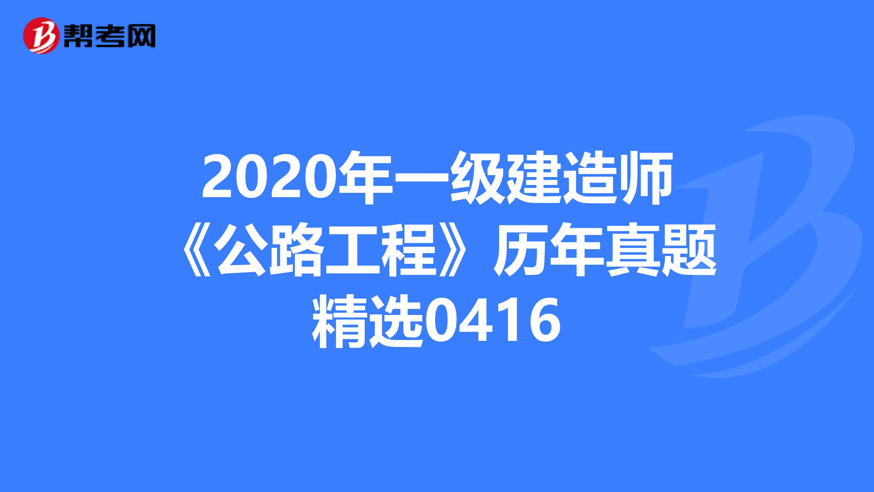 2020年一级建造师《公路工程》历年真题精选0416