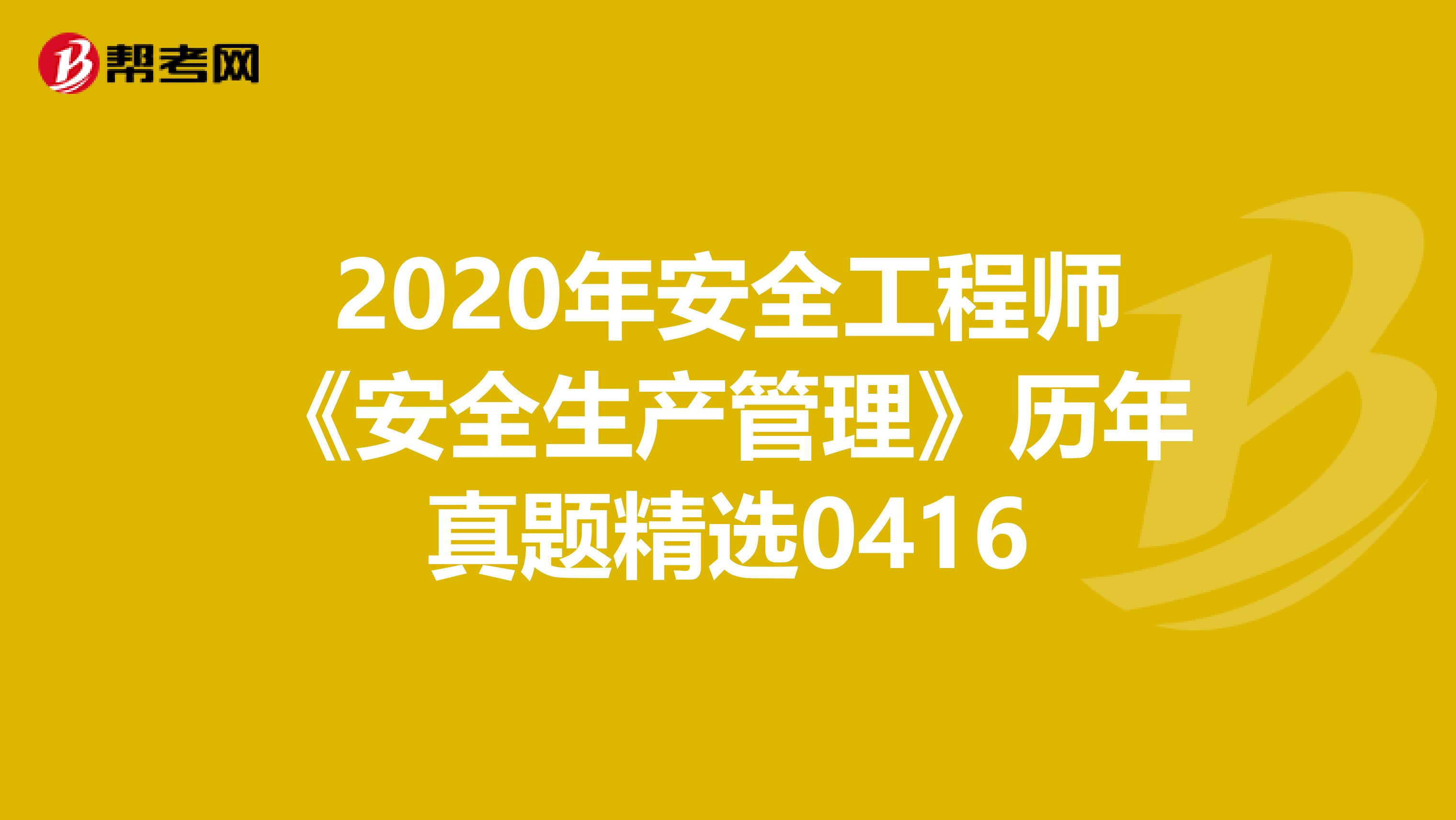 2020年安全工程师《安全生产管理》历年真题精选0416