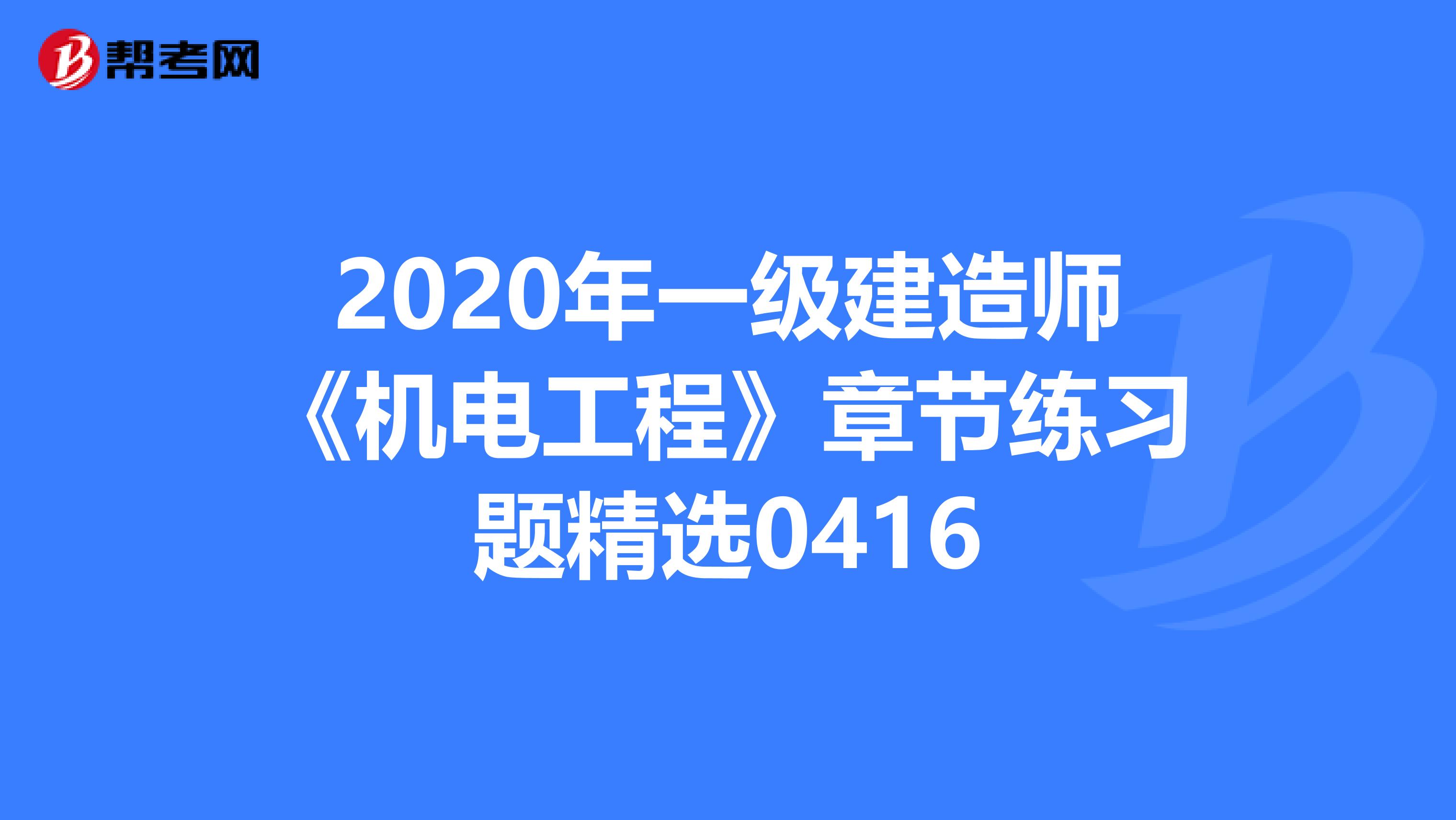 2020年一级建造师《机电工程》章节练习题精选0416