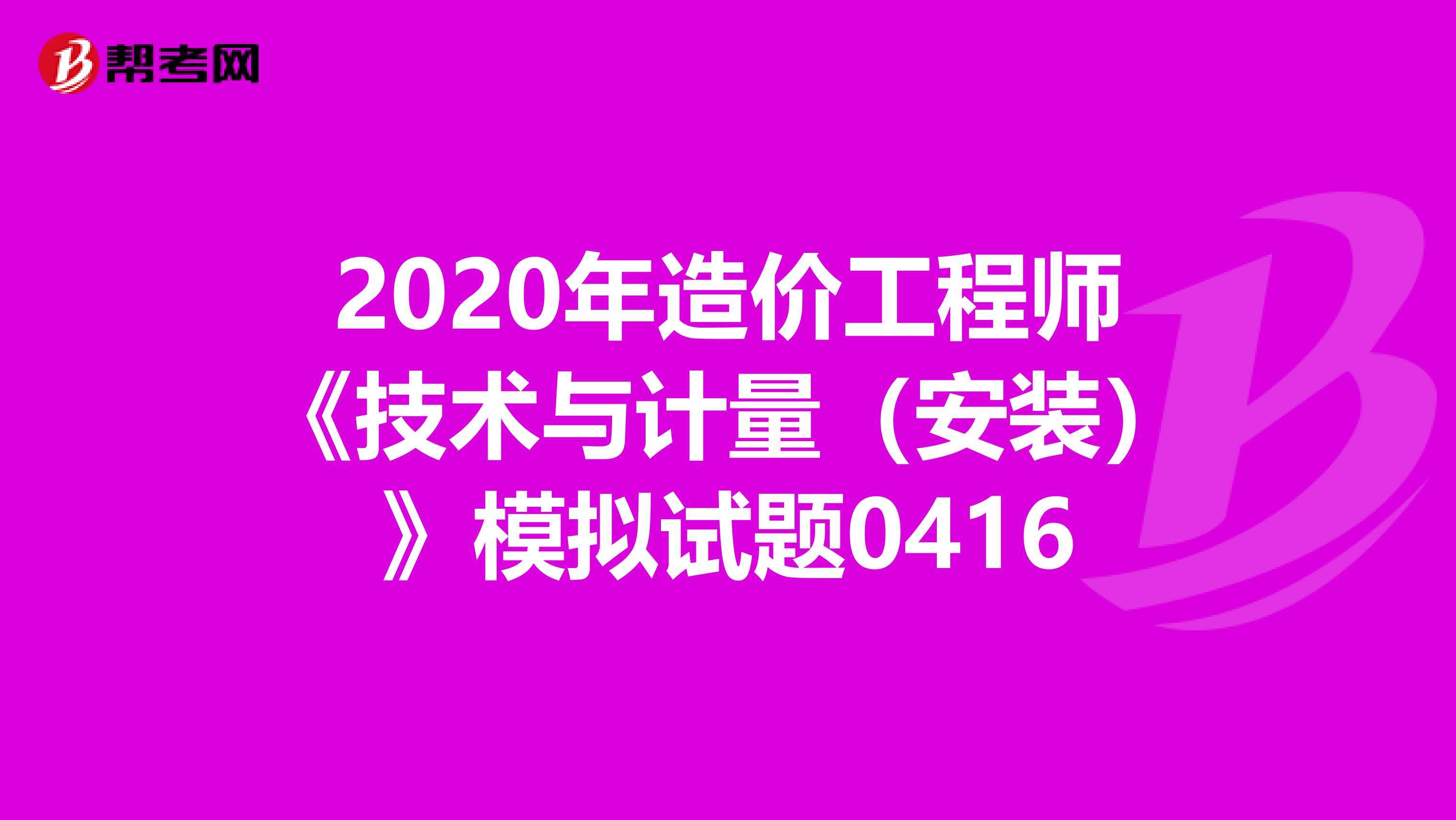 2020年造价工程师《技术与计量（安装）》模拟试题0416