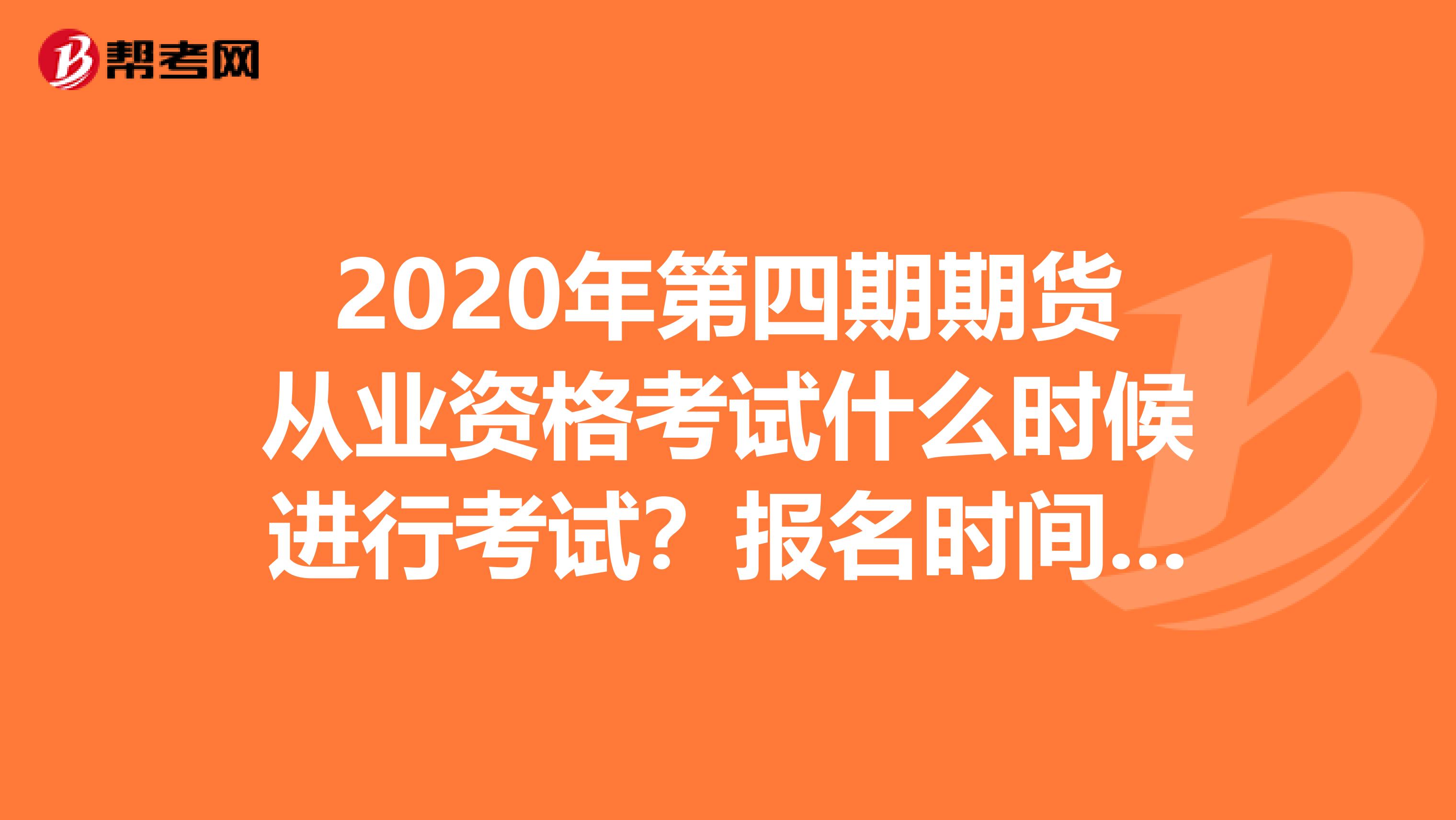 2020年第四期期货从业资格考试什么时候进行考试？报名时间是什么时候？