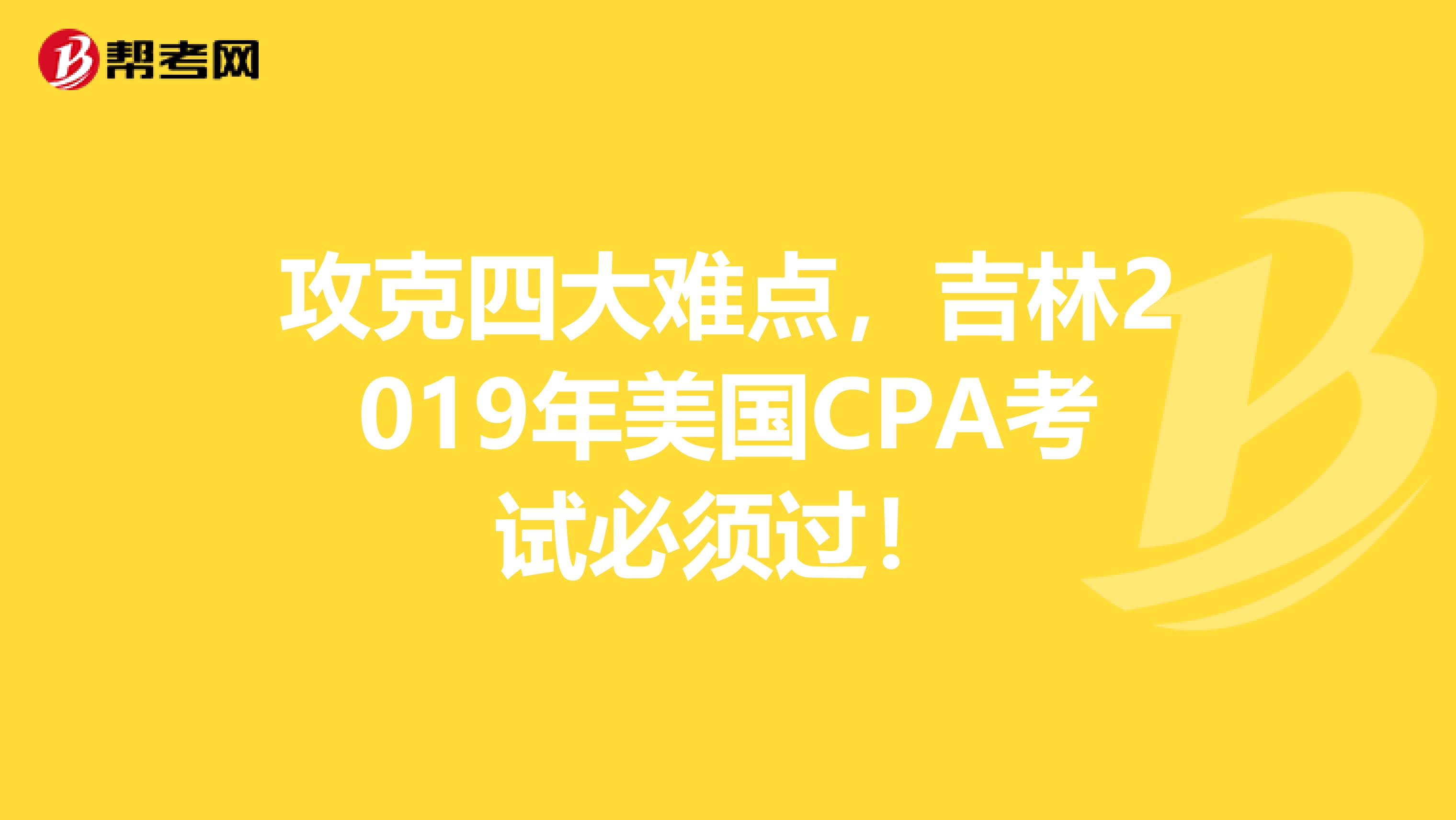 攻克四大难点，吉林2019年美国CPA考试必须过！