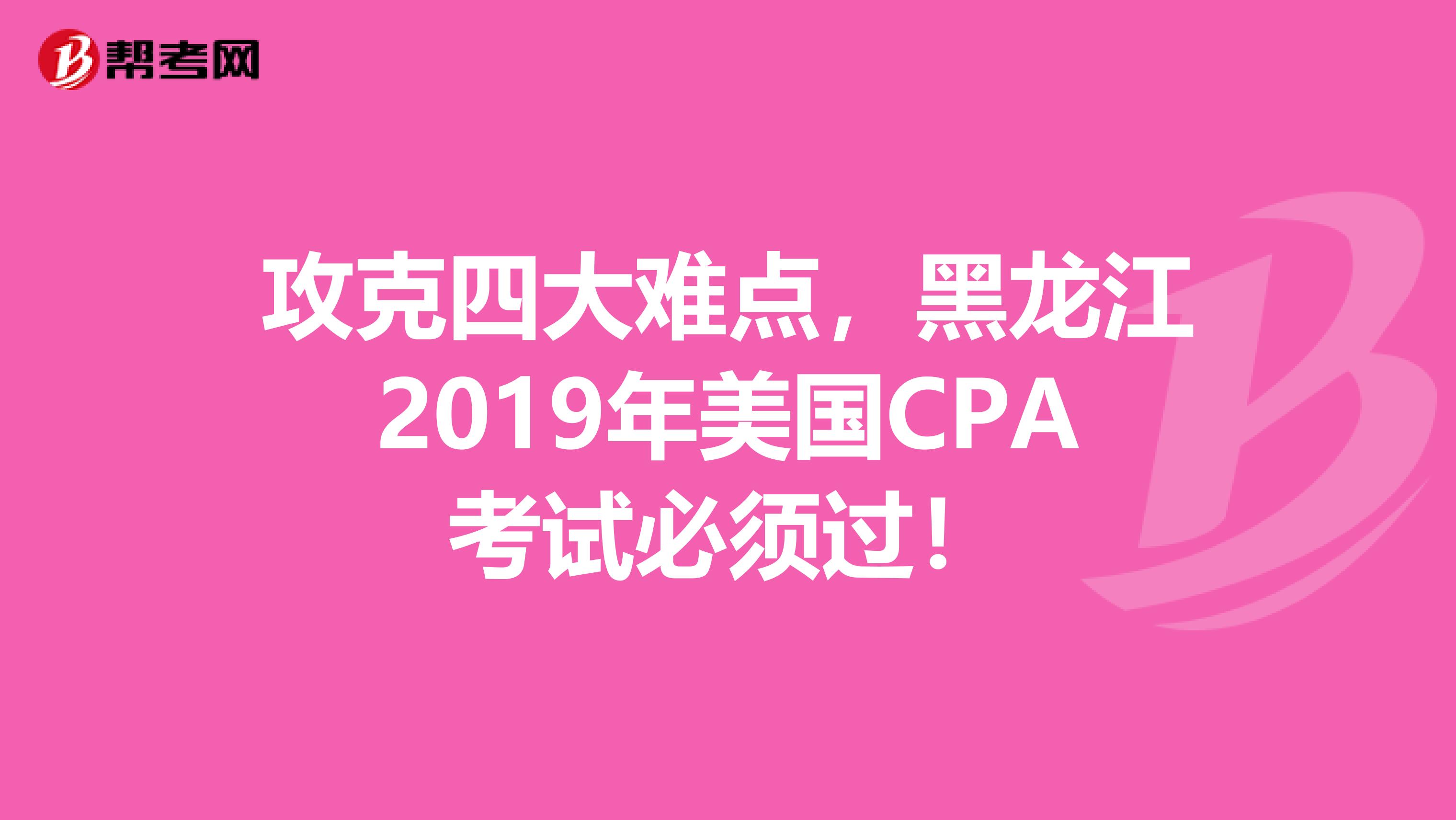 攻克四大难点，黑龙江2019年美国CPA考试必须过！