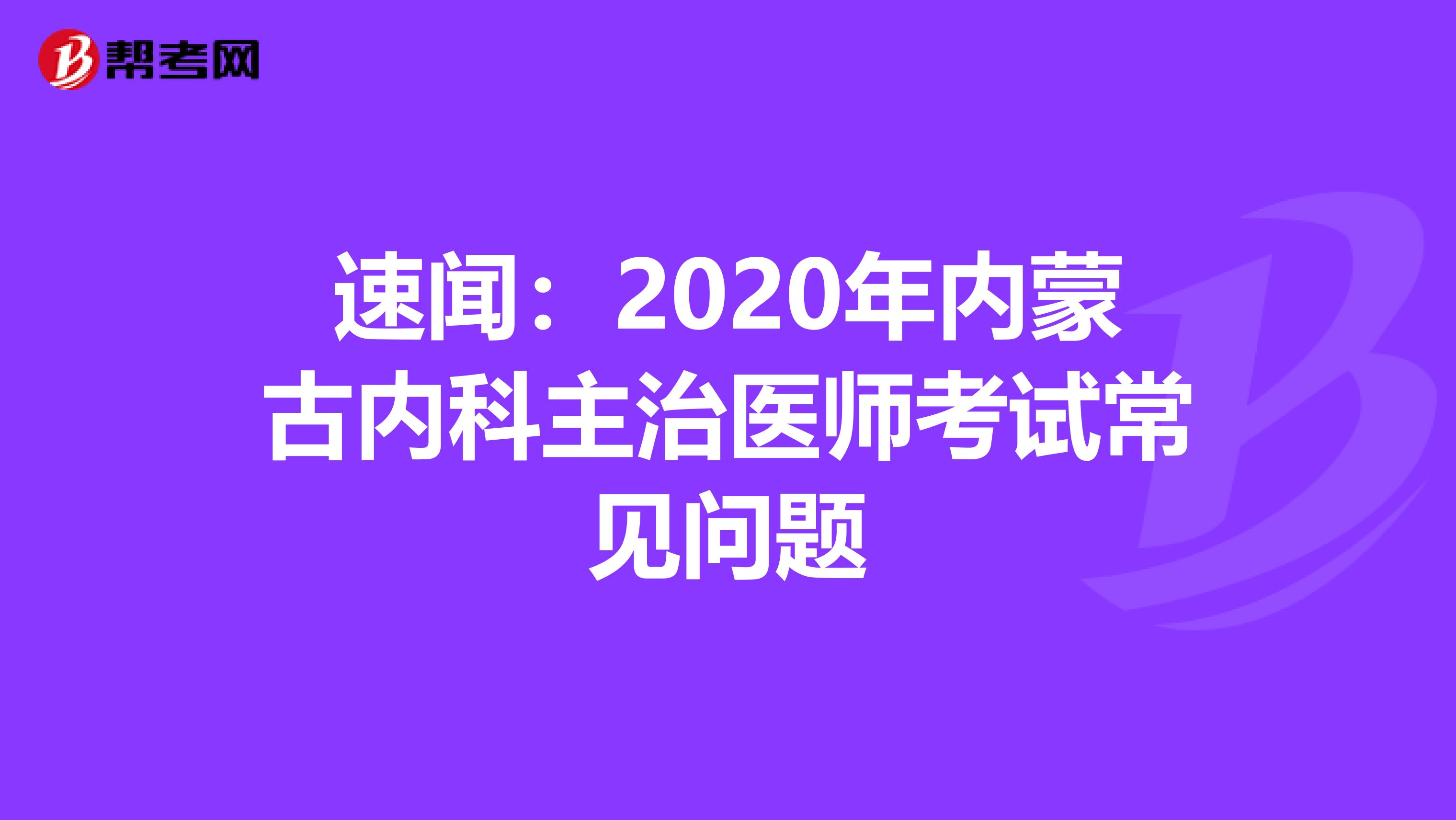 速闻：2020年内蒙古内科主治医师考试常见问题