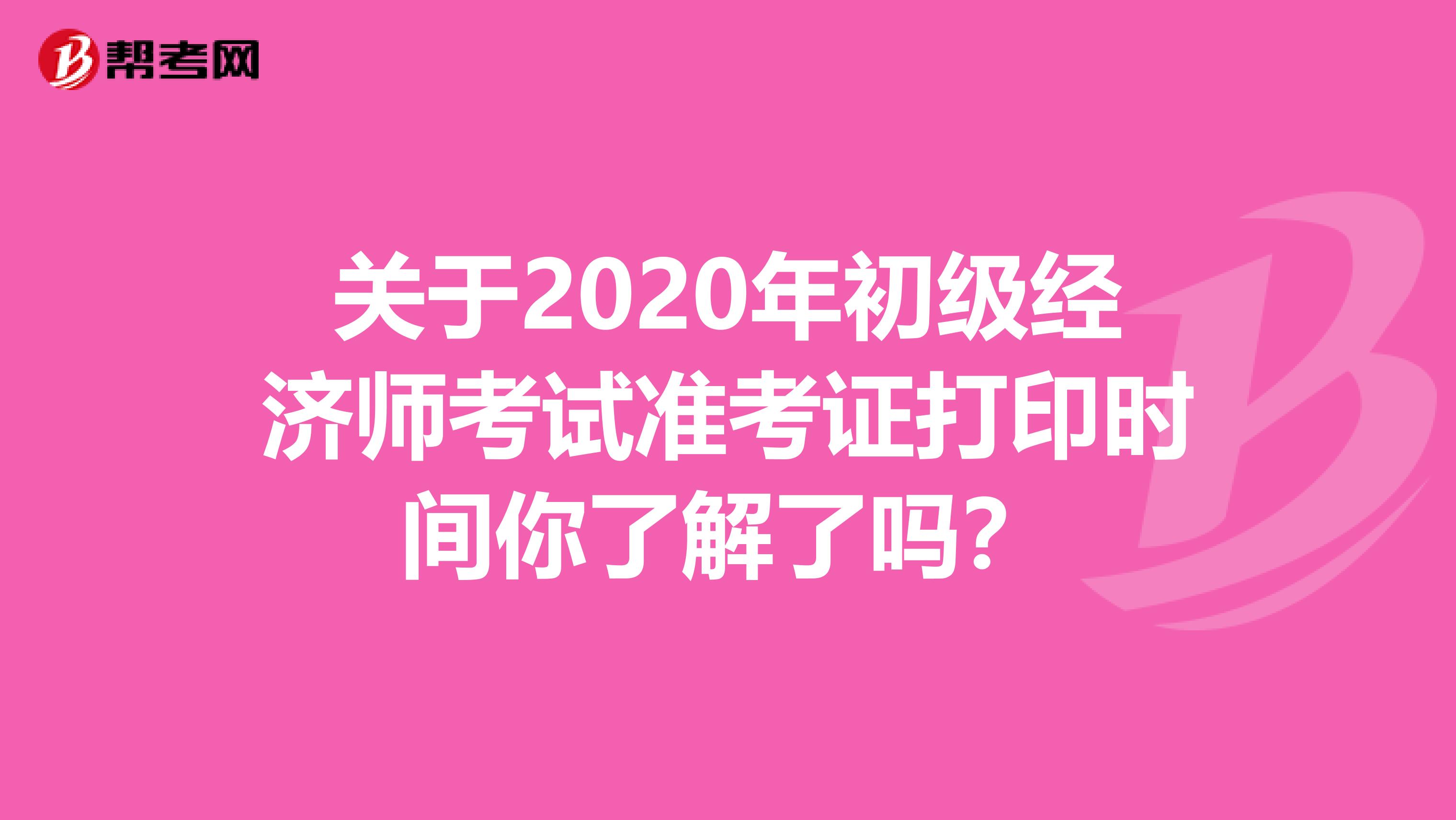 关于2020年初级经济师考试准考证打印时间你了解了吗？
