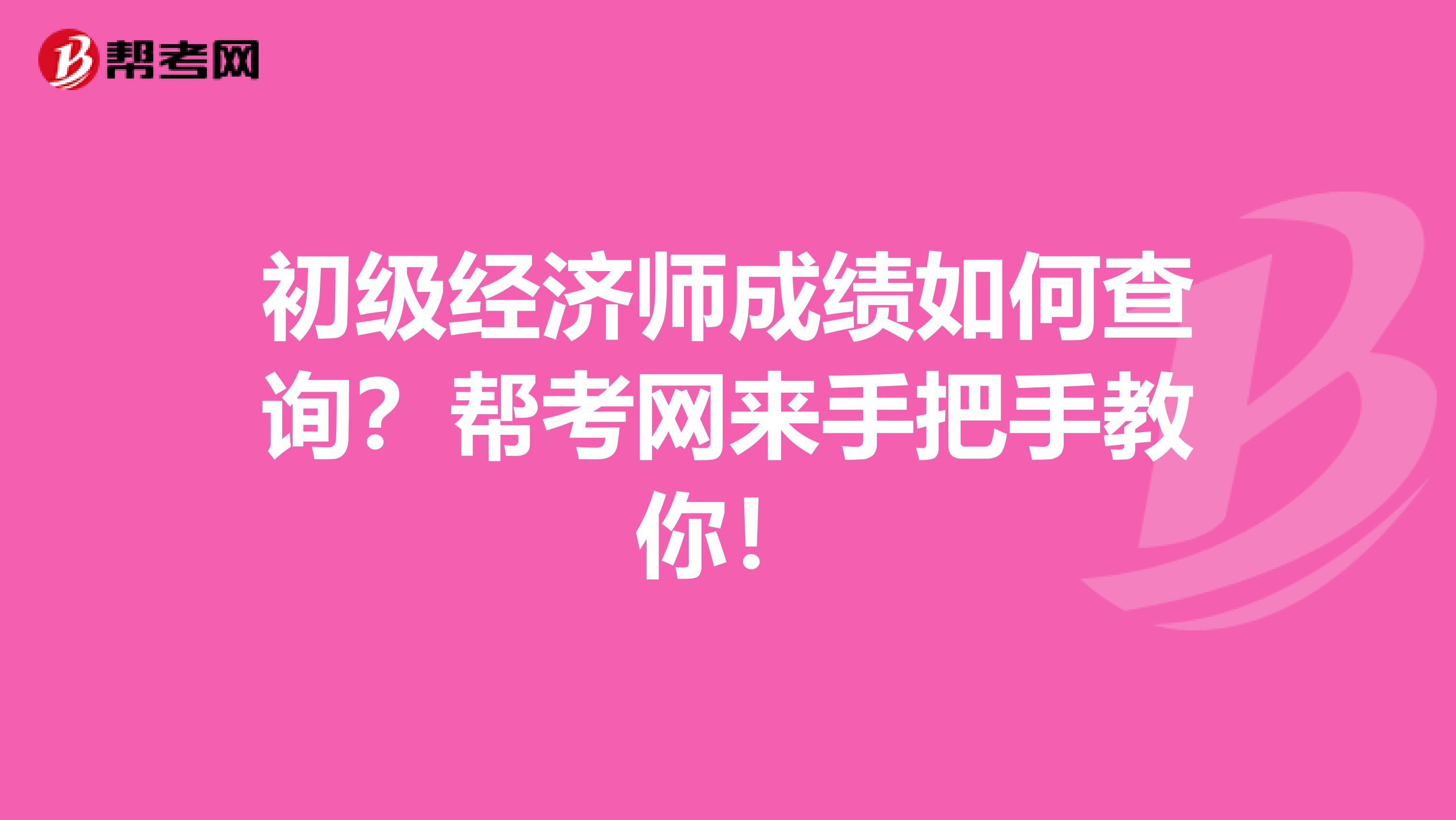 初级经济师成绩如何查询？帮考网来手把手教你！