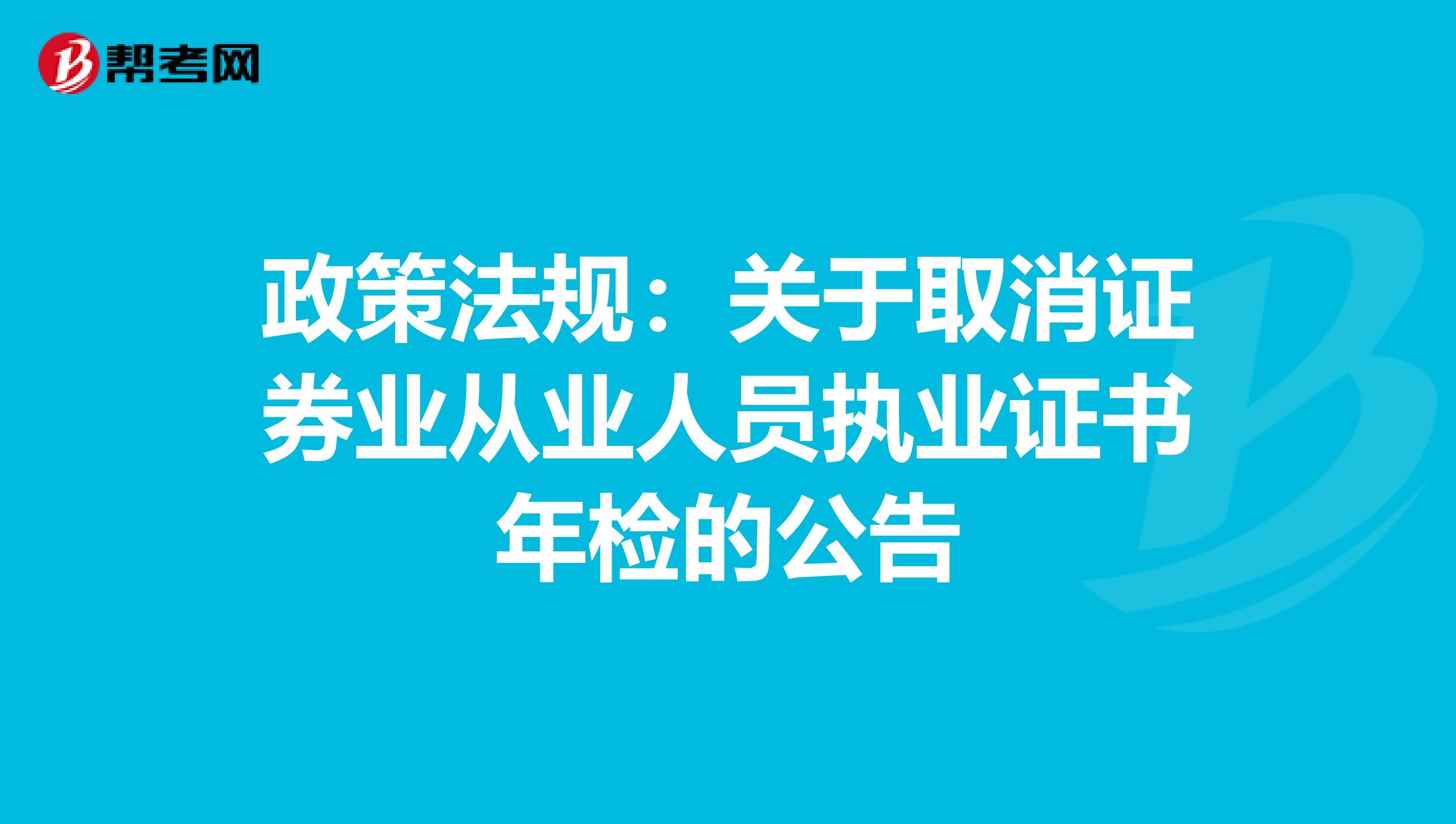 政策法规：关于取消证券业从业人员执业证书年检的公告