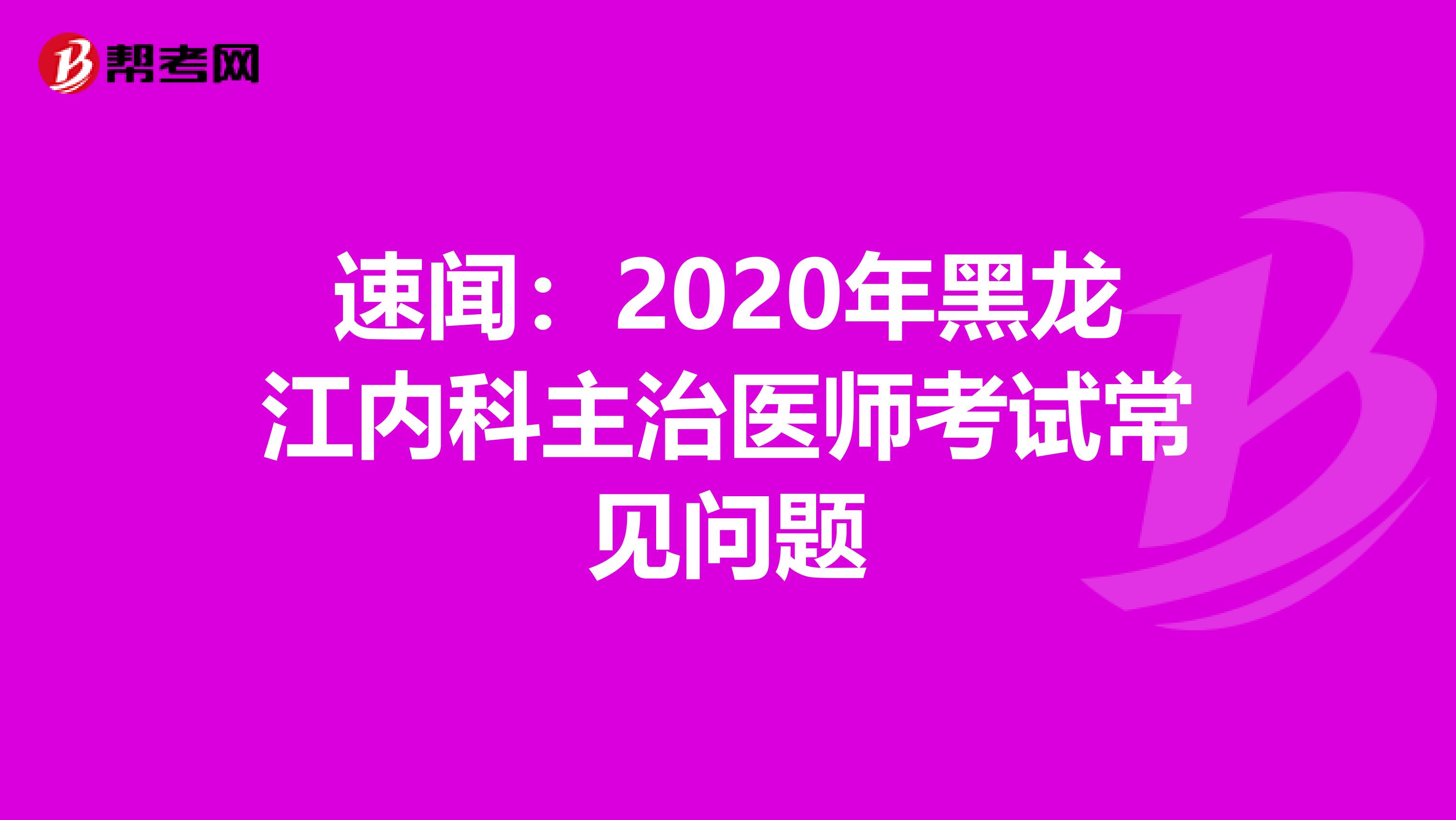 速闻：2020年黑龙江内科主治医师考试常见问题