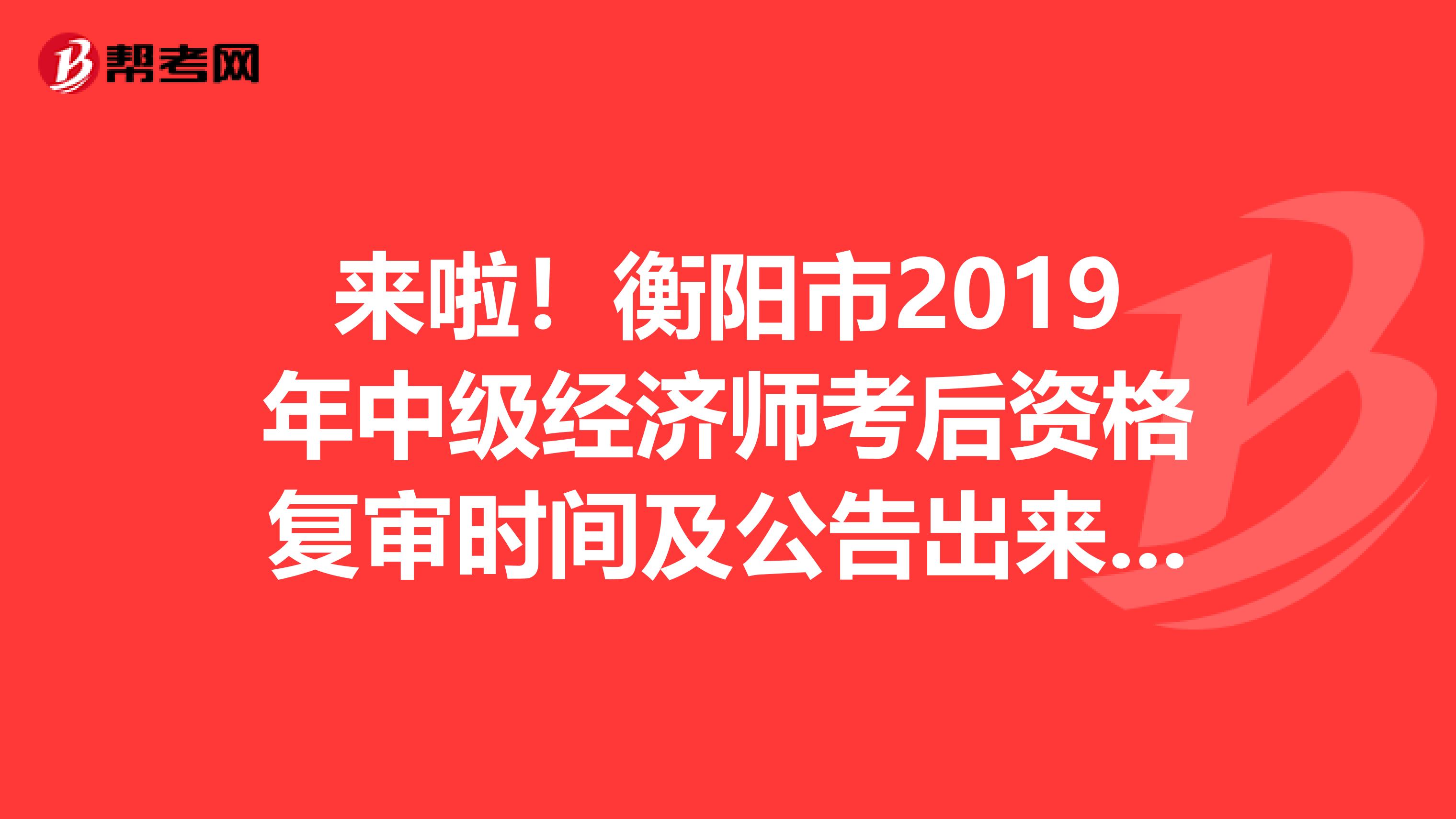 來(lái)啦！衡陽(yáng)市2019年中級(jí)經(jīng)濟(jì)師考后資格復(fù)審時(shí)間及公告出來(lái)啦！