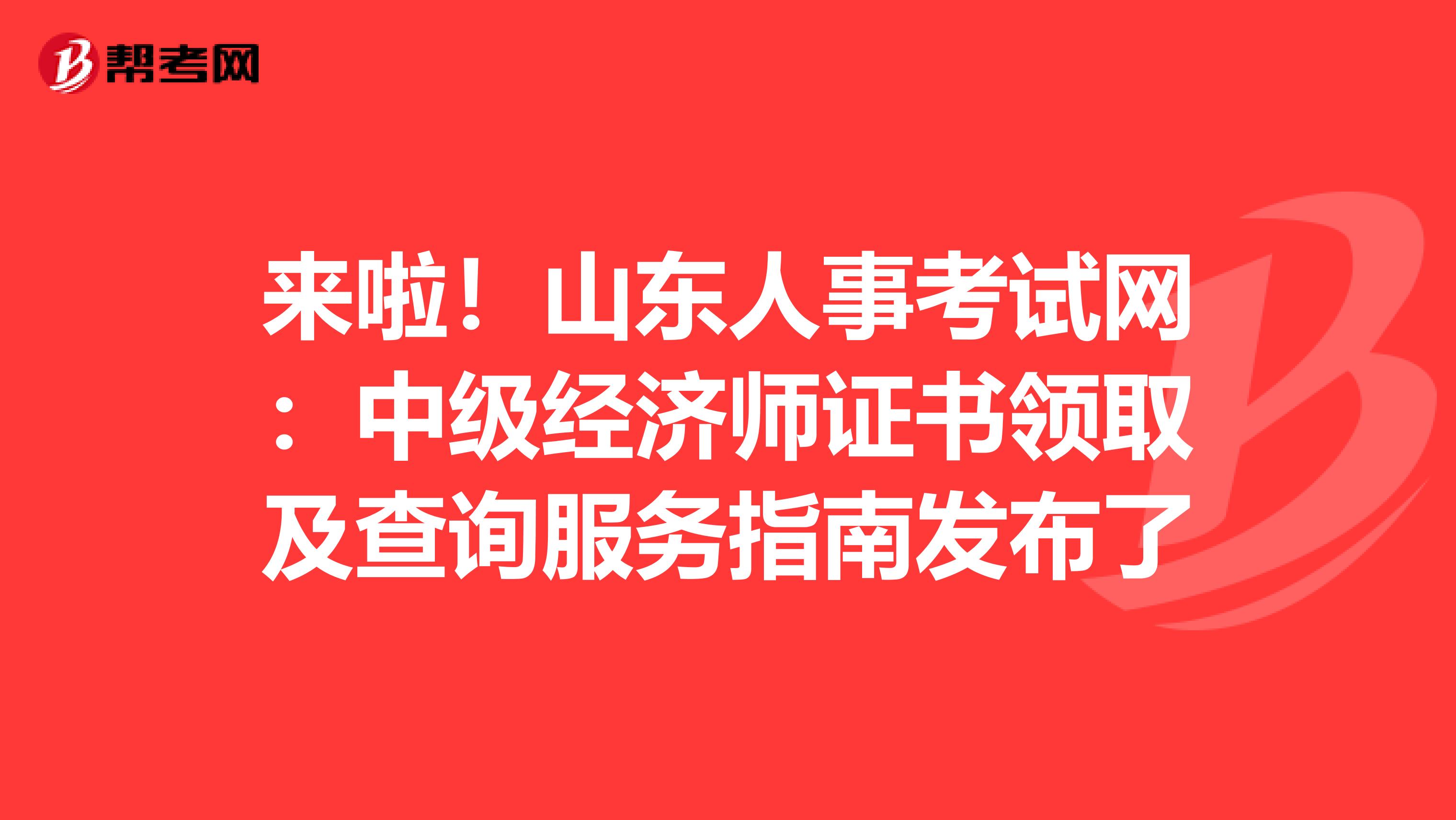 来啦！山东人事考试网：中级经济师证书领取及查询服务指南发布了