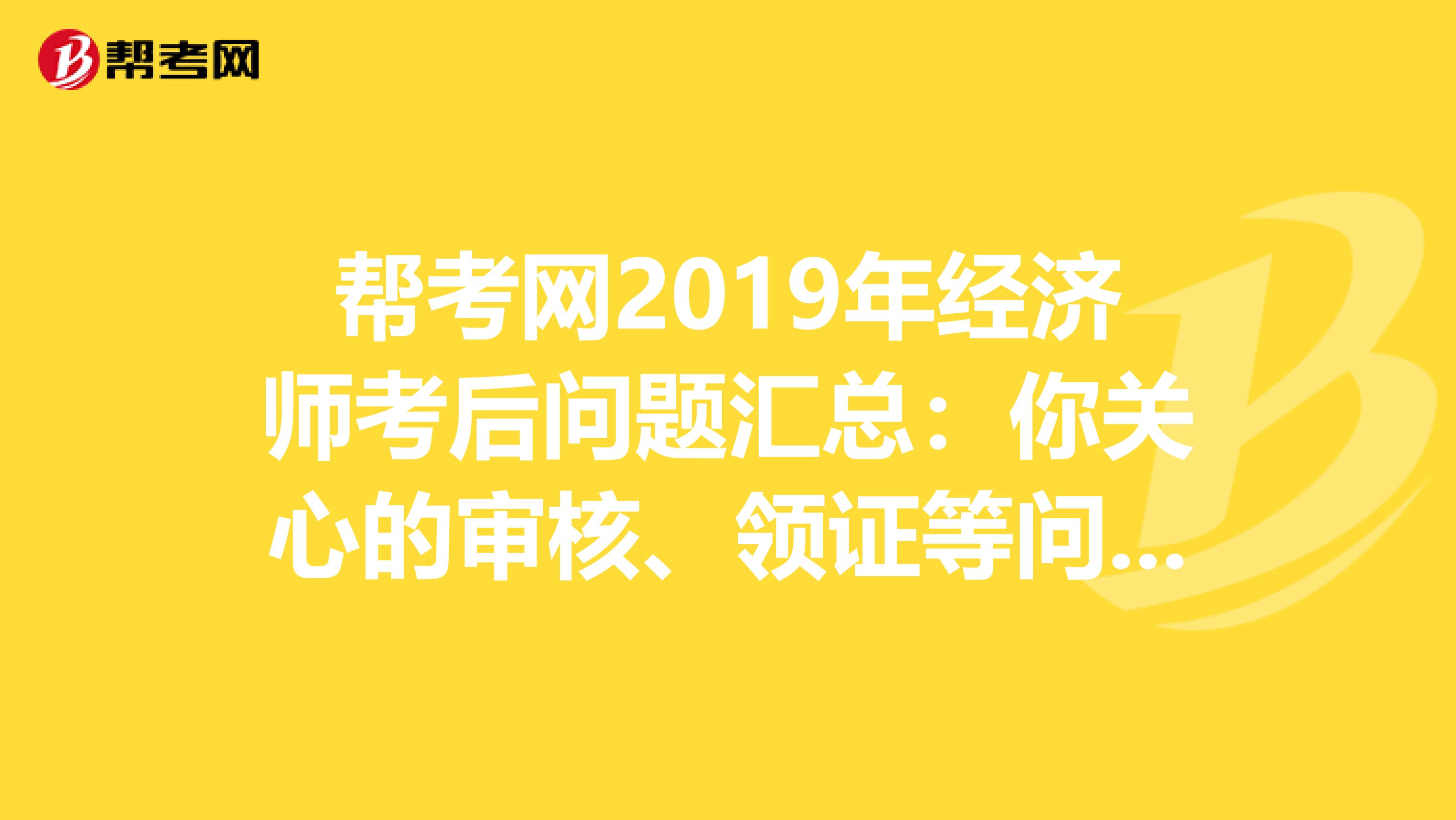 帮考网2019年经济师考后问题汇总：你关心的审核、领证等问题这都有！