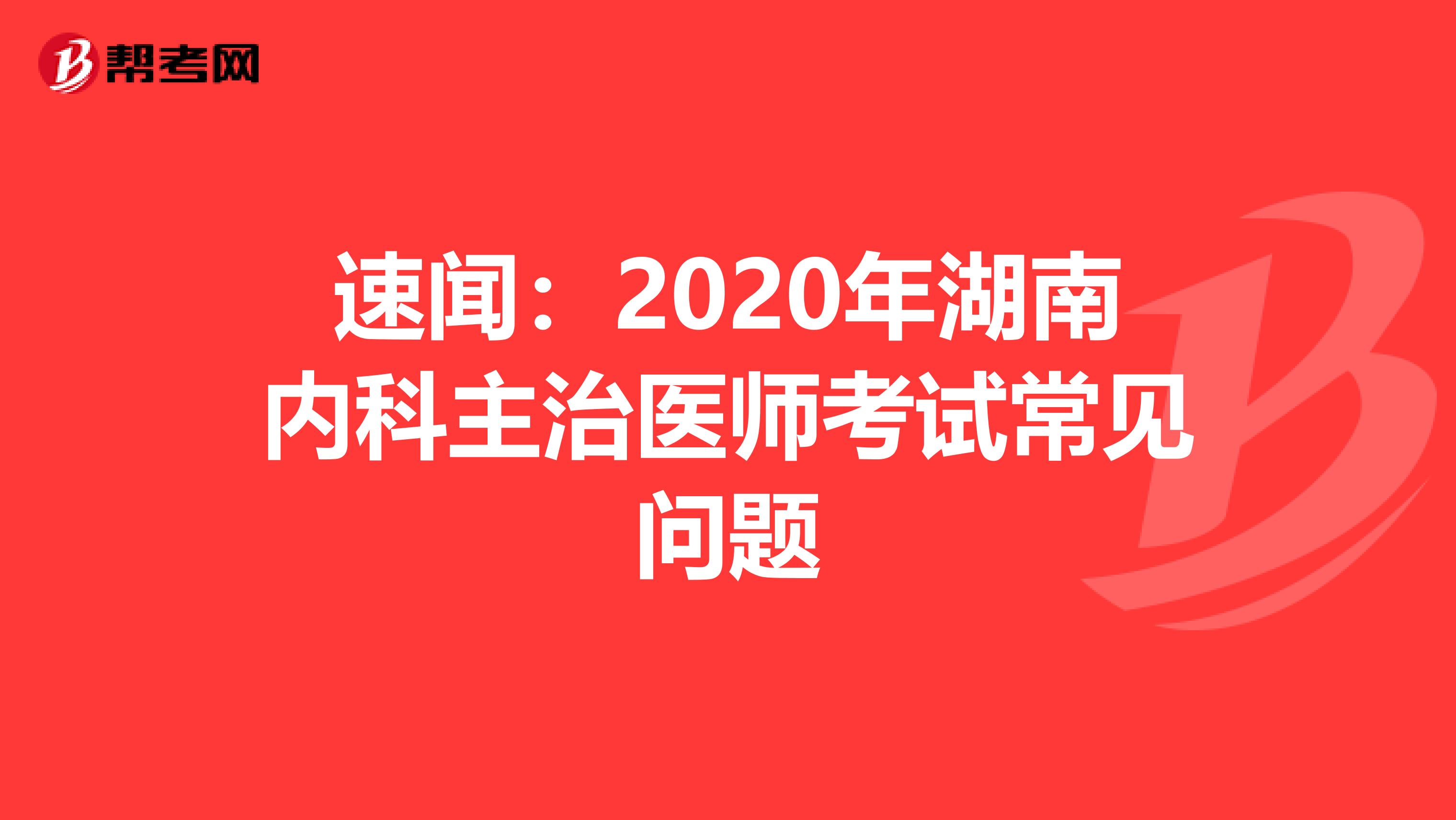 速闻：2020年湖南内科主治医师考试常见问题