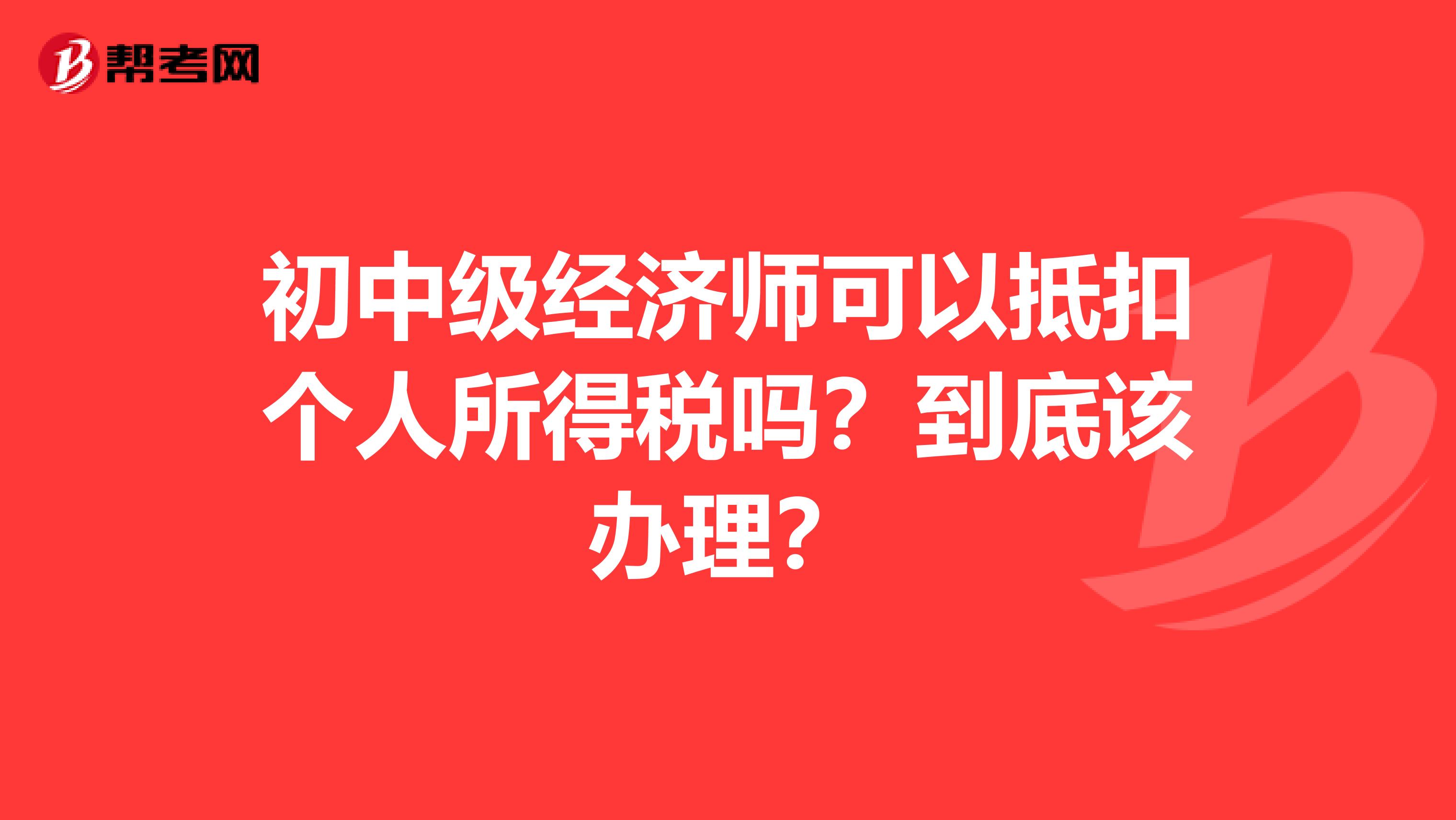 初中级经济师可以抵扣个人所得税吗？到底该办理？