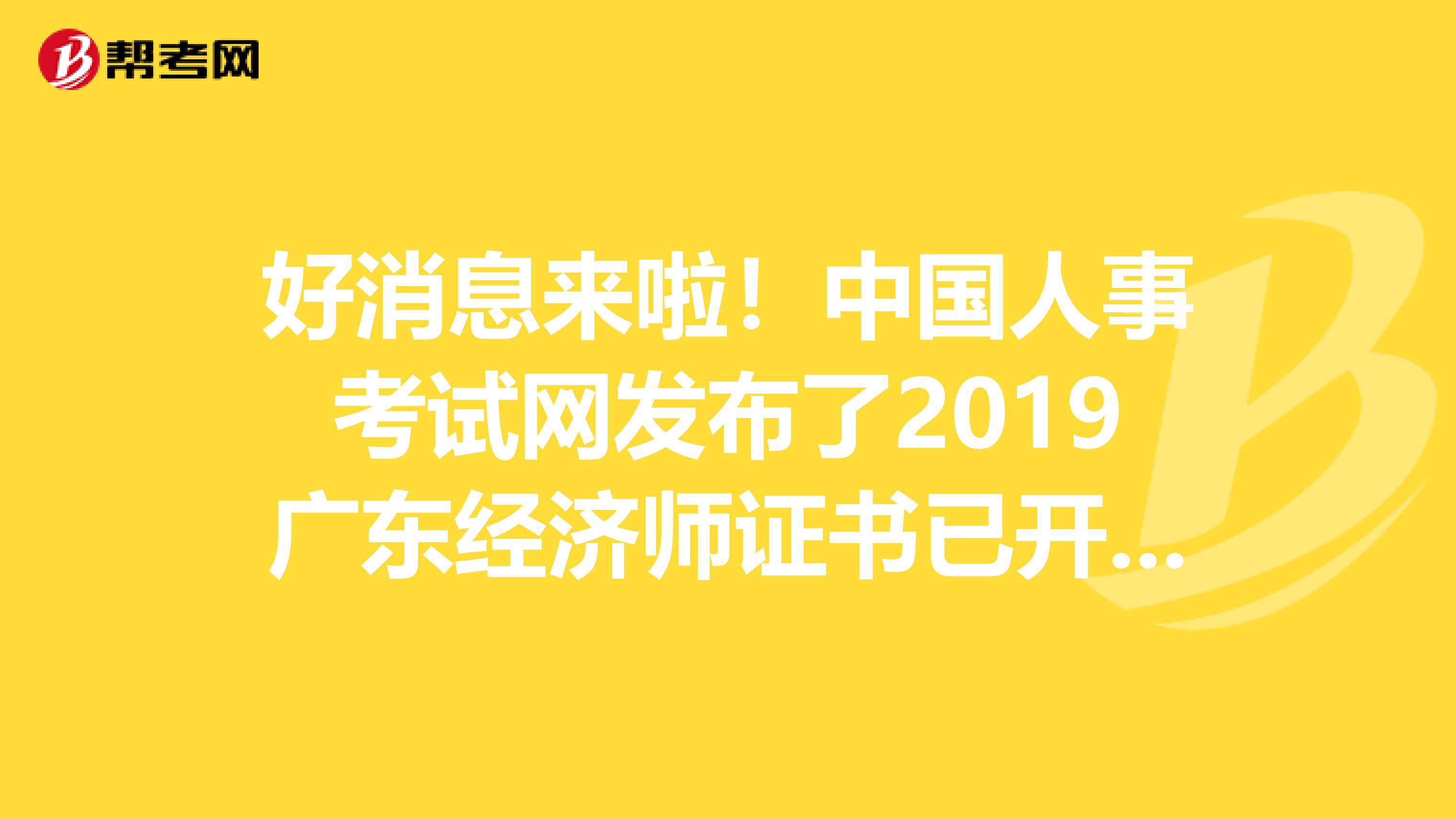 好消息来啦！中国人事考试网发布了2019广东经济师证书已开通查询验证服务的通知