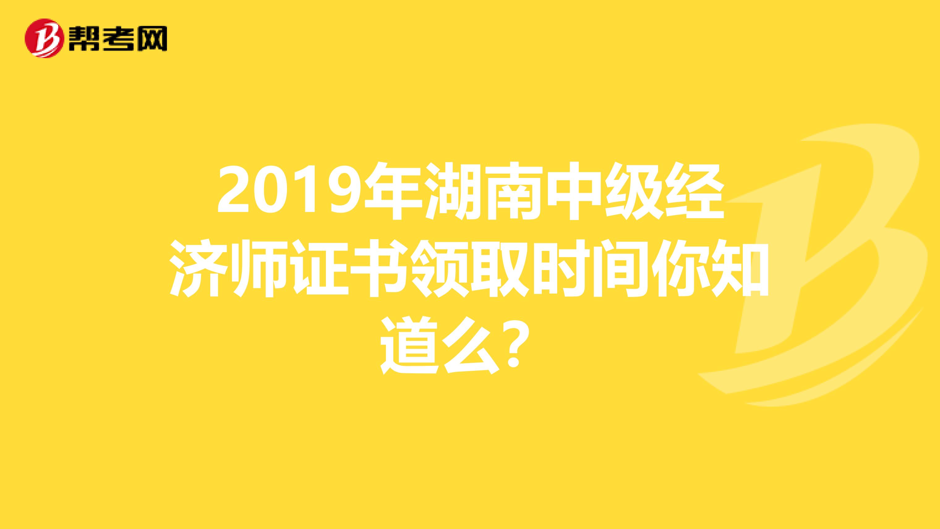 2019年湖南中级经济师证书领取时间你知道么？