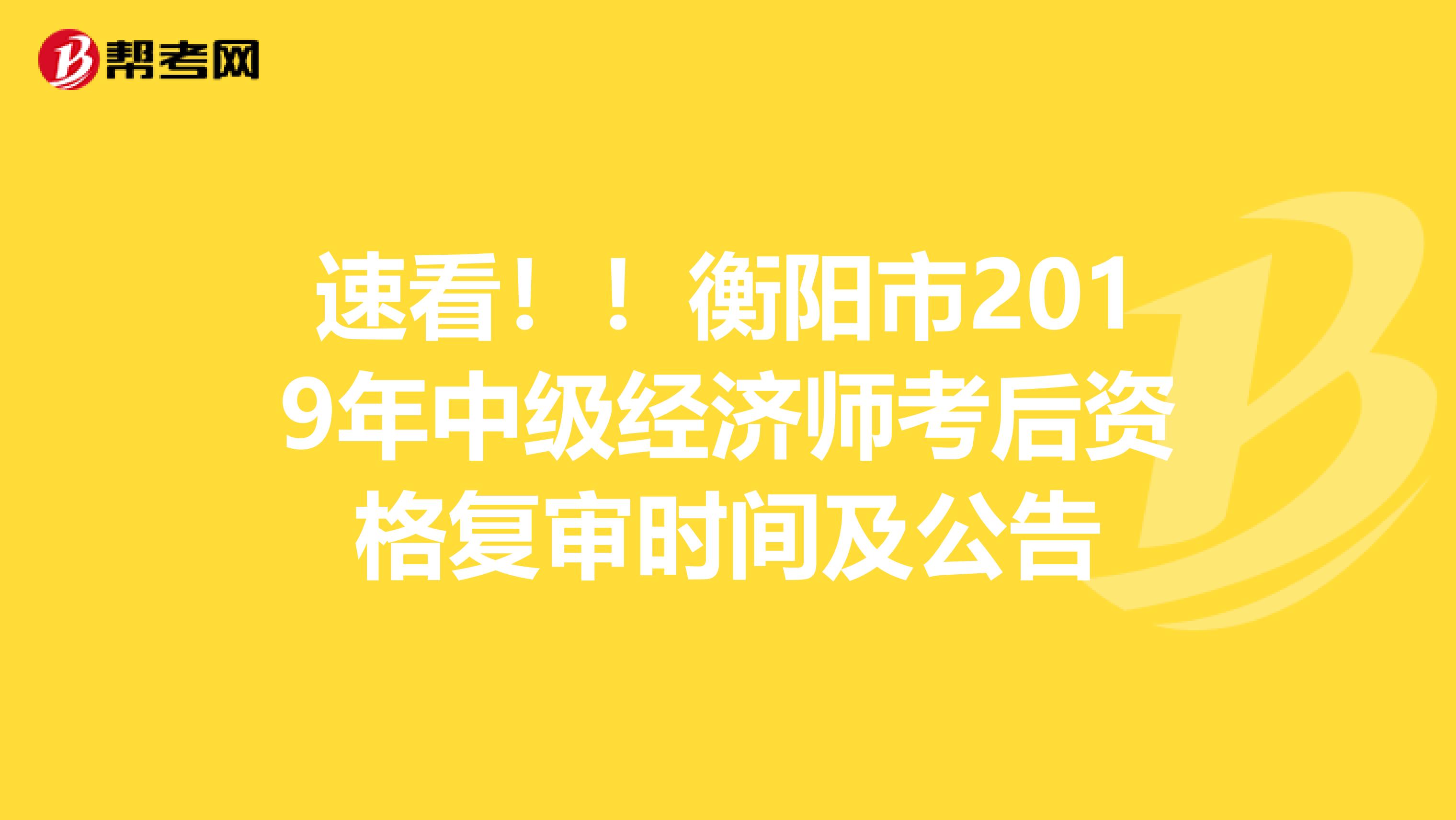 速看！！衡阳市2019年中级经济师考后资格复审时间及公告