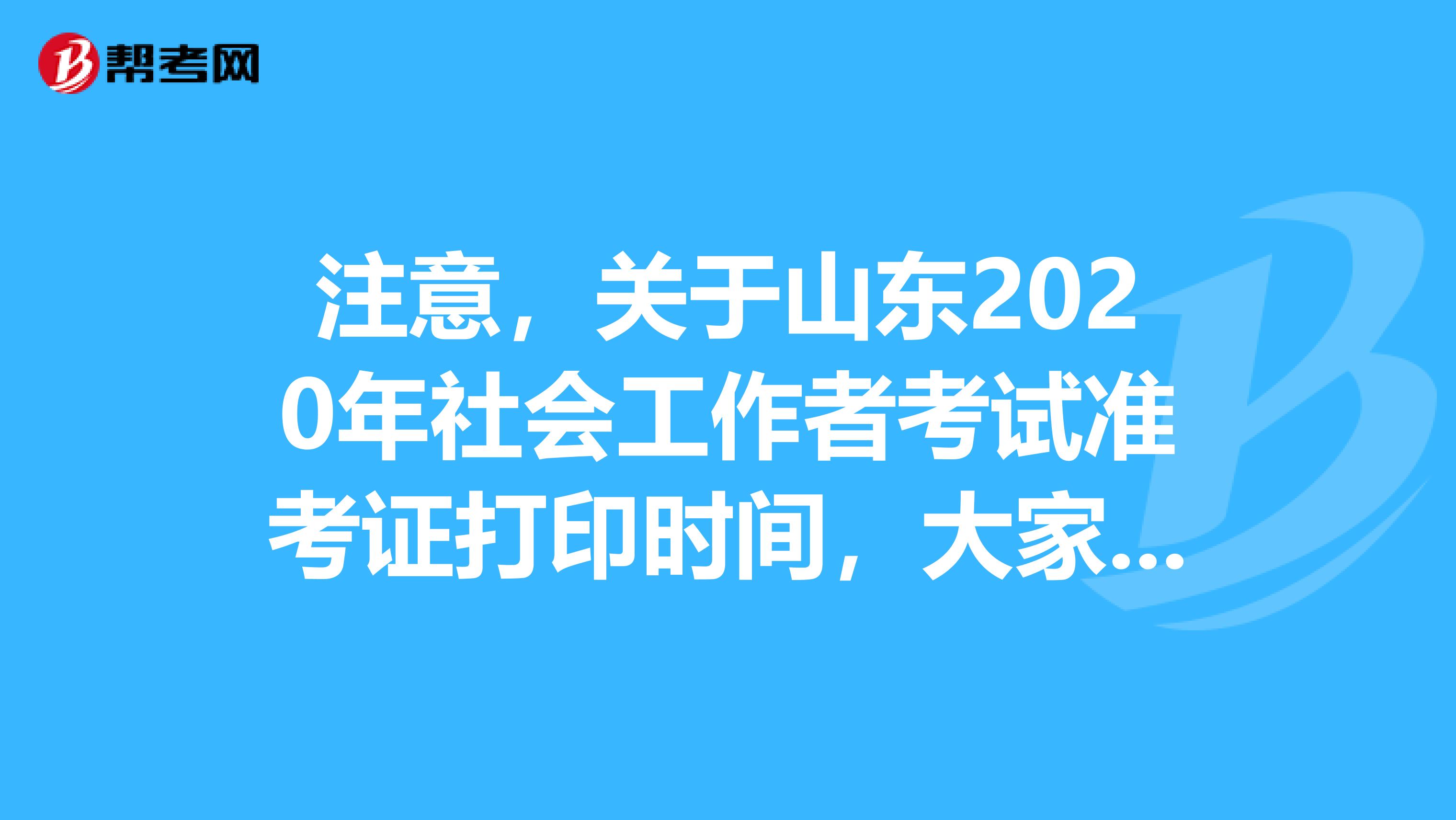 注意，关于山东2020年社会工作者考试准考证打印时间，大家知道吗？